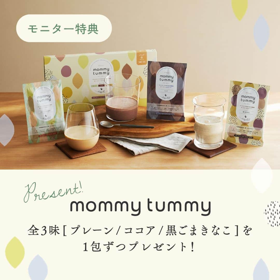 10mois(ディモワ) web shopさんのインスタグラム写真 - (10mois(ディモワ) web shopInstagram)「［CAMPAIGN］mommy tummyモニター募集  ベビーブランドで働くママたちが作った、ママのためのスムージー『mommy tummy』のモニターを募集します！  mommy tummyは、できるだけ食事に近い形で栄養を摂ることができるよう、日本初の「機能的オーツ麦」を主原料に採用。 原材料は食物由来のものを使用し、香料・着色料・甘味料・保存料無添加です。妊娠中・産後にプラスで必要になる栄養素を「手軽に」「美味しく」「安心して」毎日摂っていただけるよう、管理栄養士の先生の監修のもと、オートミールスムージーをつくりました。  私たちのこだわりがつまった『mommy tummy』を、実際に飲んで、感想を投稿していただけるモニターの方を募集します。  ■ 活動内容 商品がお手元に届いてから1〜2週間を目安に、ご自身のInstagram公開アカウントからフィード or リールに投稿、アンケートサイトでのご回答をお願いします。 ※投稿の際、指定のハッシュタグやタグ付けをお願いします ※投稿する文章や内容を指定することはございません  ■ 応募条件 ・現在妊娠中、または産後（授乳中、育児中）の方 ・Instagram公開アカウントをお持ちの方 ・国内にお住まいの方  ■ 応募方法 ① 10mois公式Instagram（@10mois_official）をフォロー ② この投稿にいいねをお願いします！ よろしければコメント欄に意気込みをお聞かせください ③ プロフィールハイライト「モニター募集」リンク先の応募フォームから、必須項目をご入力の上ご応募ください  ■ 応募締切 2023年12月19日(火)23:59まで  ■ その他確認事項 ・全3味（プレーン/ココア/黒ごまきなこ）を1包ずつお送りします ・商品の発送もって当選のご連絡と代えさせていただきます ・商品は12月下旬にお届け予定です ・投稿について、弊社サイト・SNS・プロモーション広告・販促物などの制作において二次利用させていただく場合がございます  -  #10mois #ディモワ #出産準備 #出産祝い #妊婦 #妊娠中の食事 #妊娠高血圧症候群 #妊娠中 #妊娠 #妊娠 #妊婦体重管理 #妊婦の食事 #プレママ #オートミール #栄養 #栄養補助食品 #スムージー #モニター募集 #無添加 #産後ケア #産後ママ #葉酸 #マタニティ #キャンペーン #baby #栄養機能食品  #マタニティ生活 #ココア #ママのご褒美」12月6日 17時25分 - 10mois_official