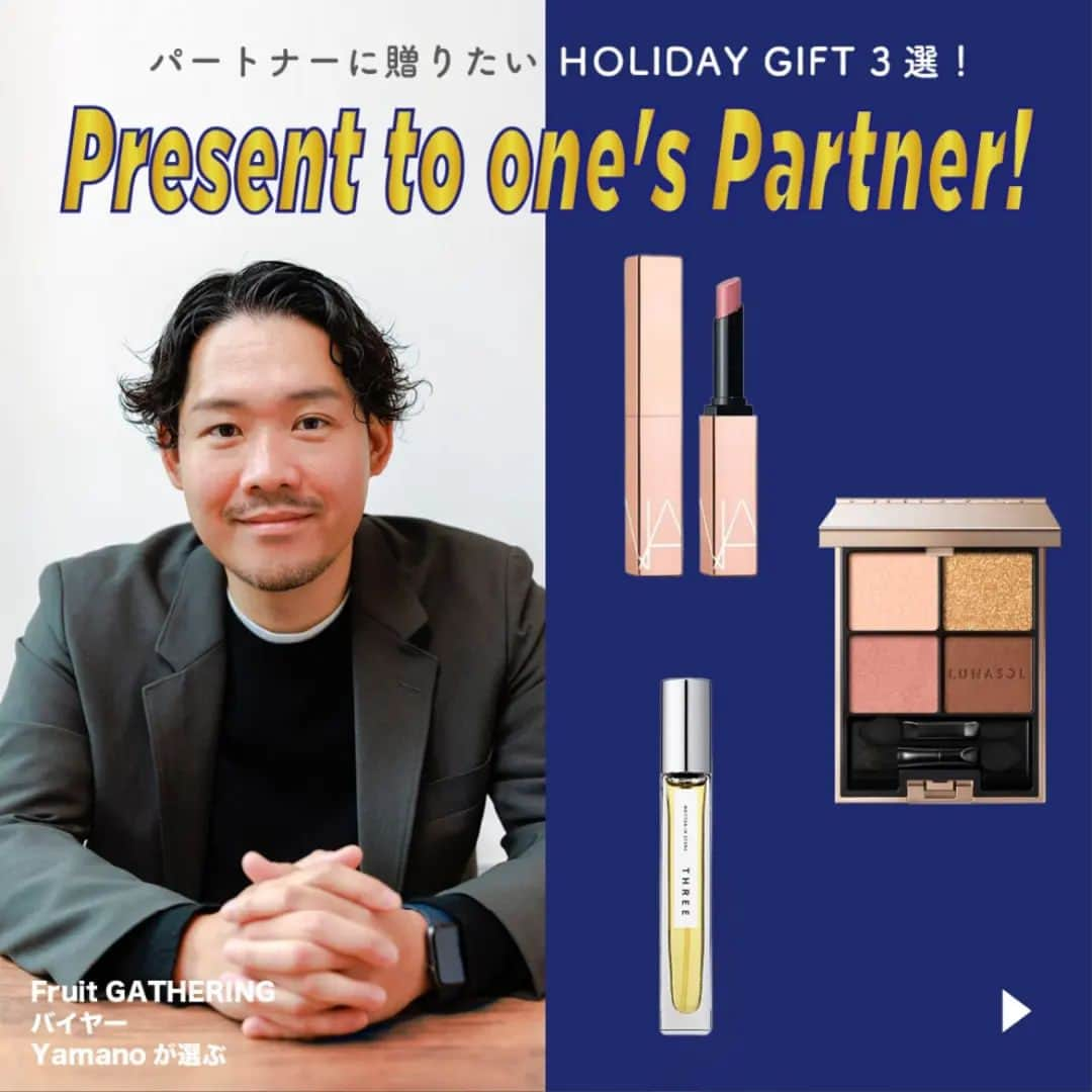 Fruit Gatheringさんのインスタグラム写真 - (Fruit GatheringInstagram)「. 【パートナーに贈りたいHOLIDAY GIFT 3選！ “Present to one’s Partner！”】  Fruit GATHERING（フルーツギャザリング） バイヤー Yamano が選ぶ“パートナーに贈りたいHOLIDAY GIFT” 3選をご紹介。 Swipe→→→してご覧ください。♡  【comment💬】 NARS ■アフターグロー センシュアルシャイン リップスティック 888 ダスティローズ ∟色が素敵。塗るたびに唇に立体的なツヤとうるおいを与える、カラーとケア成分を融合させたハイブリッドリップスティックという機能面も魅力！  LUNASOL ■アイカラーレーション EX37 Meteor Night ∟普段使いやすい色ですが、ホリデーらしさもある色合いのためHOLIDAY GIFTにピッタリだと思い選定しました。 ※限定品につき、完売の場合はご容赦くださいませ。  THREE ■THREE エッセンシャルセンツ 00 WRITTEN IN STONE ∟トップノートが柑橘系のため、フレグランスのギフトとして選びやすい！  ※画像の表示価格は全て税込です。  ・・・・・・・・・・・・・・・・・・・・ #fruitgathering #フルーツギャザリング #ご褒美コスメ #おすすめコスメ #コスメ好きな人と繋がりたい #メイク好きな人と繋がりたい #コスメ紹介 #コスメマニア #ナーズ  #NARS #ルナソル #LUNASOL #スリー #THREE #リップマニア #リップ #アイシャドウ #アイメイク #香りのある生活 #香り #香水 #フレグランス #フレグランスマニア #ギフト #ギフト紹介 #プレゼント」12月8日 9時34分 - fruitgathering.jp