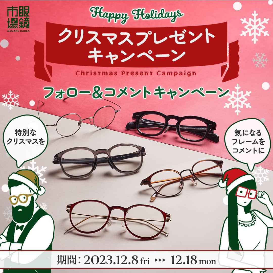 眼鏡市場 OFFICIALのインスタグラム：「👓🎄Happy Holidays🎄👓  #眼鏡市場 フォロー&コメントキャンペーン🎅 人気メガネフレームを5名様にプレゼント！  眼鏡市場より、日頃の感謝の気持ちを込めて、 めが姉ぇ&めが兄ぃより眼鏡市場オリジナルブランドの 人気メガネフレームを抽選でプレゼント致します🥳  コメントで「掛けたい！」と思う メガネフレームの番号を教えてください✍️  お気に入りのメガネで特別なクリスマスを 過ごせますように✨ 眼鏡市場公式Instagramを通して、 今後もみなさまの暮らしの一番近くで 見えるに、エールを送り続けます👓📣  🎁プレゼント内容🎁 眼鏡市場オリジナルブランドの人気メガネフレームを 各1名、合計5名様にプレゼント ※配送はフレームのみとなります。レンズは、フレームとレンズ引換券をお近くの店舗にお持ちいただき、店舗にてレンズを入れさせていただきます。  🗓応募期間🗓 12月8日(金) 16:00～12月18日(月) 23:59  👓応募方法は簡単👓 ❶眼鏡市場公式アカウント（@meganeichibaofficial ）をフォロー ※すでにフォロー頂いている方も対象です ❷この投稿に「いいね👍」 ❸お気に入りのメガネフレーム番号をこの投稿に「コメント✍️」 ※カルーセル、リール投稿いずれか1つのキャンペーン投稿に「いいね」「コメント」いただくことで応募資格を満たしていただけます  以上で応募完了です👏 さらに気になるフレームの理由を番号と一緒に コメントしたり、この投稿をシェアすると当選率が アップするかも！？🤗  【その他注意事項】 ご応募された場合、下記事項に同意いただいたものとみなします。 ※Meta社およびInstagramとは一切関係ありません。  ■配送内容 ・プレゼントの配送は、フレームとレンズ引換券のみとなります。レンズにつきましては、配送されたフレームとレンズ引換券をお近くの眼鏡市場店舗にお持ちいただき、適切なレンズを入れさせていただきます。  ■応募資格■ ・Instagram公開アカウントのみ、抽選の対象となります。 ・応募期間中はInstagramのユーザーネームを変更しないようお願いいたします。 ・応募は日本国内にお住まいの方に限らせていただきます。 ・DM送信後、1週間以内にご連絡がつかない場合は、当選無効とさせていただきますのでご注意ください。  ■当選について■ ・下記事由によりご当選の資格は無効となる場合があります。 　応募資格を満たしていないことが判明した場合 　Instagramまたは弊社がキャンペーン開催に利用する各種システム・インフラ障害等の要因により、当選コメントやDMが不着の場合 ・応募状況・抽選基準、結果に関するお問い合わせにはお答えできません。 　落選の場合はご連絡致しかねますので、ご了承ください。 ・当選の権利および賞品受取の権利は第三者に譲渡することはできません。  ■個人情報について■ ・ご提供いただいた個人情報は厳重に管理し、当選の通知、賞品送付およびそれに伴うご連絡に利用させていただきます。 ・また個人を特定しない形でのサービス向上のための統計データとして利用させていただくことがございます。個人情報をお客様の同意なしに第三者提供することはありません。  #眼鏡 #メガネ #めがね #eyewear #フレーム #ファッション #クリスマス #冬のおしゃれ #プレゼントキャンペーン #クリスマスキャンペーン #キャンペーン実施中」