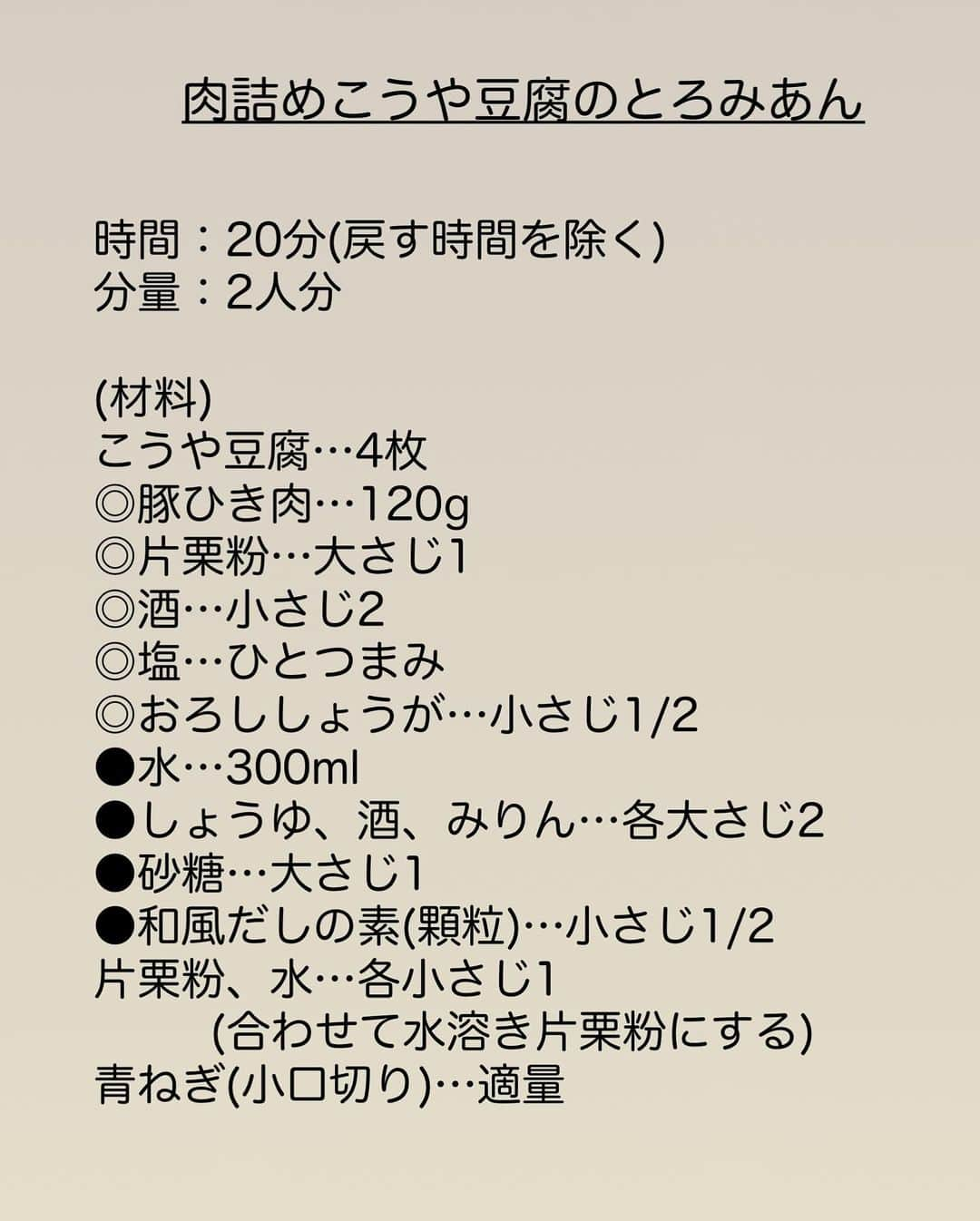 長田知恵さんのインスタグラム写真 - (長田知恵Instagram)「（レシピ）#スワイプレシピ ＿＿＿＿＿＿＿＿＿＿＿＿＿＿＿＿＿＿＿＿＿ お出汁がじゅわ〜♪ #肉詰めこうや豆腐のとろみあんt ￣￣￣￣￣￣￣￣￣￣￣￣￣￣￣￣￣￣￣￣￣ ⁡ こんばんは♪  今夜は こうや豆腐に挽き肉を詰め込んだ \ こうや豆腐が主役 / ボリューム満点＆栄養満点な一品を ご紹介したいと思います☆  煮汁をたっぷりと吸いこんで とってもジューシー✨ お肉も入っているので 満足感もありご飯も進みますよ♪ とてもオススメなので 良かったらお試し下さいませ😊 ⁡  ⁡ 💬💬💬  【こうや豆腐レシピコンテストを開催中！】 ⁡ 以下コピペですが、、 こうや豆腐を使ったレシピを Instagramで大募集中です😊 ⁡ #しみじみレシピ をInstagramで大募集！ キャンペーン公式Instagramをフォロー＆ 「 #しみじみレシピ」「#こうや豆腐」をつけて オリジナルレシピを投稿すれば応募完了です。 優秀レシピに選ばれた方には賞金も👀！ ⁡ 【募集期間】 2023年12月1日（金）～2024年3月3日（日） ⁡ 応募詳細はこちらからご覧頂けます♪ → @kouyatofu_cp  ⁡  ⁡ ⁡ ＿＿＿＿＿＿＿＿＿＿＿＿＿＿＿＿＿＿＿＿＿ 時間：20分(こうや豆腐を戻す時間を除く) 分量：2人分 ⁡ (材料) こうや豆腐…4枚 ◎豚ひき肉…120g ◎片栗粉…大さじ1 ◎酒…小さじ2 ◎塩…ひとつまみ ◎おろししょうが…小さじ1/2 ●水…300ml ●しょうゆ、酒、みりん…各大さじ2 ●砂糖…大さじ1 ●和風だしの素(顆粒)…小さじ1/2 片栗粉、水…各小さじ1  (合わせて水溶き片栗粉にする) 青ねぎ(小口切り)…適量 ⁡ (作り方) ❶こうや豆腐は湯につけて戻し、柔らかくなったら手で挟んで水けを絞る。断面に切り込みを入れてポケットを作る。 ❷ボウルに◎を入れ、粘りけが出るまで練り混ぜる。 ❸こうや豆腐の切込みに1/4量ずつ詰める。 ❹フライパンに●を入れて中火で熱し煮立ったら③を入れる。蓋をして弱火で10分ほど煮たら裏返しさらに5分ほど煮たら器に盛りつける ❺残った煮汁に水溶き片栗粉を加えて混ぜ、とろみが付くまで熱し、④にかける。お好みで青ねぎをちらす。 ⁡ ⁡ ⁡ (ポイント) ●鶏ひき肉でも代用可 ●こうや豆腐は長時間、お湯につけない。 ⁡ ⁡ ⁡ ⁡ ⁡ 質問などはコメント欄へお気軽に♪ ⁡ ⁡ ⁡ ⁡ ⁡ ･*:.｡..｡.:*:.｡. .｡.:* ･*:.｡..｡.:*:.｡. .｡.:*  ⁡ 更新が緩いけど いつも最後まで見てくれて ありがとうです╰(*´︶`*)╯ ⁡ *:.｡..｡.:*:.｡. .｡.:* ･*:.｡..｡.:*:.｡. .｡.:* ⁡ ⁡ ⁡ 💬#Threads（スレッズ） 普段ごはんや、日常をゆるゆると。 (ハイライトから飛べます) @tsukicook ⁡ 💬使用アイテムは #楽天room にのせています （ハイライトから飛べます） ⁡ ⁡ #PR #Nadia #こうや豆腐 #しみじみレシピ #献立 #おうちごはん #簡単レシピ #節約レシピ #時短レシピ #作り置きレシピ #あるもんで料理 #器 #recipe ⁡」12月8日 18時33分 - tsukicook