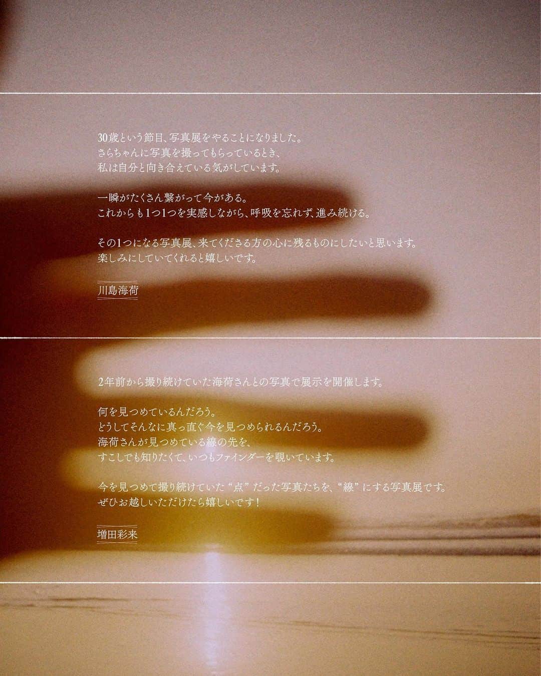 川島海荷さんのインスタグラム写真 - (川島海荷Instagram)「Umika Kawashima × Sara Masuda  Photo Exhibition “直線のうみ”  まっすぐな水平線の先には、一体何があるんだろう 先のことなんてみんなわからない  それでも変わらずに自由に進んでいく 広いうみの中をただまっすぐに  ——  2024年3月3日に、30歳を迎える川島海荷が、友人である写真家/映像作家の増田彩来とともに、 2年間撮り続けてきた作品を展示する写真展 “直線のうみ” を2024年3月に都内で開催。  28歳から30歳までの2年間で、どのような変化をしていくのか、川島海荷の今を切り取った展示となります。  ——  ♢川島海荷  30歳という節目、写真展をやることになりました。 さらちゃんに写真を撮ってもらっているとき、私は自分と向き合えている気がしています。  一瞬がたくさん繋がって今がある。これからも１つ１つを実感しながら、呼吸を忘れず、進み続ける。  その１つになる写真展、来てくださる方の心に残るものにしたいと思います。楽しみにしていてくれると嬉しいです。  ♢増田彩来  2年前から撮り続けていた海荷さんとの写真で展示を開催します。  何を見つめているんだろう。どうしてそんなに真っ直ぐ今を見つめられるんだろう。 海荷さんが見つめている線の先を、すこしでも知りたくて、いつもファインダーを覗いています。  今を見つめて撮り続けていた ”点” だった写真たちを、 ”線” にする写真展です。 ぜひお越しいただけたら嬉しいです！  —————————————————————————————— Umika Kawashima × Sara Masuda  Photo Exhibition “直線のうみ”  [日時] 2024.3.29(fri)〜2024. 4.1(mon)    [会場] 都内近郊予定  #直線のうみ　#川島海荷　#増田彩来」12月8日 19時00分 - umika_kawashima