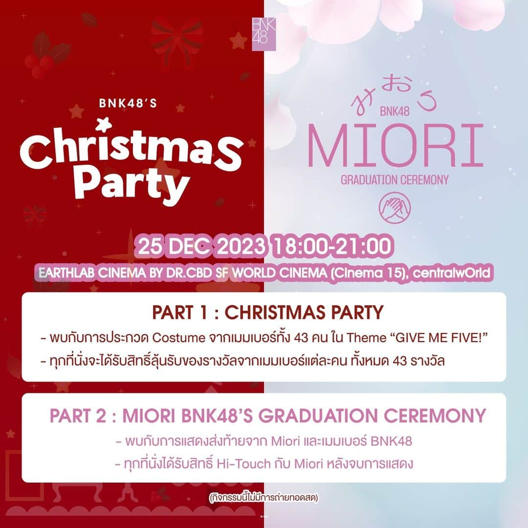 BNK48さんのインスタグラム写真 - (BNK48Instagram)「[🎄🎁] #BNK48ChristmasParty2023  [🤍🖐🏻] #MioriGraduationCeremony   BNK48 Christmas Party & Miori BNK48’s Graduation Ceremony 25 DEC 2023 @ EARTHLAB CINEMA by DR.CBD, SF World Cinema (Cinema 15), centralwOrld  [Performers] All BNK48 Members  [Ticket Price] บัตรที่นั่งราคา 1,200 บาท ทุกที่นั่ง พร้อม Special Act Photo (1 of 43)  เริ่มจำหน่ายบัตรตั้งแต่วันที่ 15 DEC 2023 (10:00) เป็นต้นไป ทาง iAM48 Application 🔗 https://app.bnk48.com/performance   [🎄🎁] PART 1: Christmas Party - พบกับการประกวด Costume จากเมมเบอร์ทั้ง 43 คน ใน Theme “GIVE ME FIVE!” - ทุกที่นั่งจะได้รับสิทธิ์ลุ้นรับของรางวัลจากเมมเบอร์แต่ละคน ทั้งหมด 43 รางวัล  [🤍🖐🏻] PART 2: Miori BNK48’s Graduation Ceremony - พบกับการแสดงส่งท้ายจาก Miori และเมมเบอร์ BNK48 - ทุกที่นั่งได้รับสิทธิ์ Hi-Touch กับ Miori หลังจบการแสดง  หมายเหตุ: กิจกรรมนี้ไม่มีการถ่ายทอดสด  #MioriBNK48  #BNK48」12月10日 21時23分 - bnk48