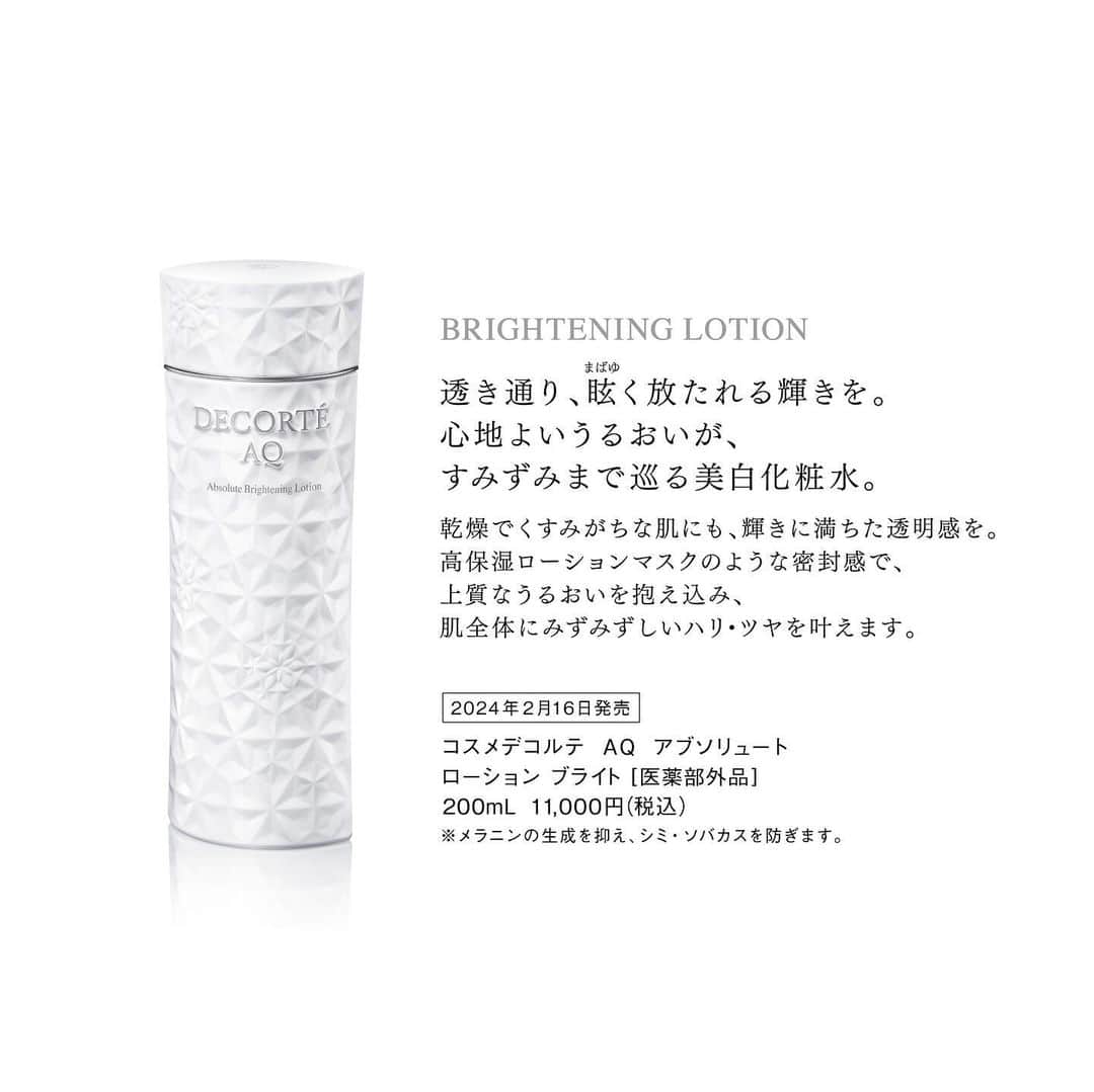 DECORTÉさんのインスタグラム写真 - (DECORTÉInstagram)「The new AQ whitening skincare lineup, pre-lotion, toner, and cream, approaches as if speaking to the core of radiance.  AQ Absolute Emulsion Bright [Quasi-drug] Prevents the emergence of new dark spots and brings forth a radiant glow. Softens the skin, preparing it for easy absorption for the next layer of skincare.  AQ Absolute Lotion Bright [Quasi-drug] Circulates high-quality moisture like a sealed lotion hydrating mask. Fills dull and dry skin with radiance and transparency.  AQ Absolute Cream Bright [Quasi-drug] Melts into the skin as if merging into one. Thoroughly spreads during sleep, leading to a lively and radiant skin overnight.  新しく登場するAQの美白ケアは、先行乳液、化粧水、クリームそれぞれが、輝きの中枢に語りかけるようにアプローチ。  AQ アブソリュート エマルジョン ブライト [医薬部外品] 新たなシミの発生を防ぎ、発光するような輝きをもたらす先行美白乳液。 肌をときほぐし、あとに使用するスキンケアがなじみやすい肌状態へと整えます。  AQ アブソリュート ローション ブライト [医薬部外品] 高保湿ローションマスクのような密封感で、上質なうるおいがすみずみまで巡る美白化粧水。 乾燥でくすみがちな肌を輝きと透明感で満たします。  AQ アブソリュート クリーム ブライト [医薬部外品] 肌と一体化するようにとろける美白クリーム。 睡眠中にじっくりとアプローチし、一晩で、ハリ・ツヤあふれる、いきいきとした肌へと導きます。  2月16日発売　新商品  #aq #aqabsolute #aqアブソリュート#AQアブソリュートブライト  #DECORTEAQ #コスメデコルテ #decorte #スキンケア #skincare」12月11日 12時02分 - decorte_official