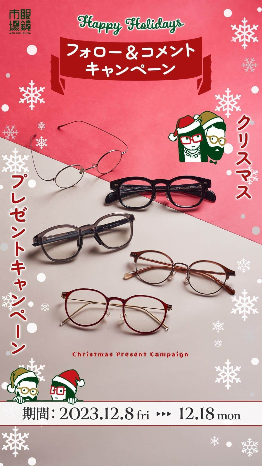 眼鏡市場 OFFICIALのインスタグラム：「👓🎄Happy Holidays🎄👓  #眼鏡市場 フォロー&コメントキャンペーン実施中🎅 人気メガネフレームを5名様にプレゼント！  眼鏡市場より、日頃の感謝の気持ちを込めて、 めが姉ぇ&めが兄ぃより眼鏡市場オリジナルブランドの 人気メガネフレームを抽選でプレゼント🥳致します  コメントで「この冬掛けてみたいな❄️」と思うメガネフレームの番号を教えてください✍️  お気に入りのメガネで特別なクリスマスを過ごせますように✨ 今後も眼鏡市場公式Instagramを通して、みなさまの生活に役立つ メガネに関する情報などを発信していきます🙌  🎁プレゼント🎁内容 眼鏡市場オリジナルブランドの人気メガネフレームを 各1名、合計5名様にプレゼント ※配送はフレームのみとなります。レンズは、フレームとレンズ引換券をお近くの店舗にお持ちいただき、店舗にてレンズを入れさせていただきます。  🗓️応募期間🗓️ 12月8日(金) 16:00～12月18日(月) 23:59  👓応募方法は簡単👓 ❶眼鏡市場公式アカウント（ @meganeichibaofficial ）をフォロー ※すでにフォロー頂いている方も対象です ❷この投稿に「いいね👍」 ❸お気に入りのメガネフレーム番号をこの投稿に「コメント✍️」 ※カルーセル、リール投稿いずれか1つのキャンペーン投稿に 「いいね」「コメント」いただくことで応募資格を満たしていただけます  以上で応募完了です👏 さらに気になるフレームの理由を番号と一緒にコメントしたり、 この投稿をシェアすると当選率がアップするかも！？🤗  【その他注意事項】 ご応募された場合、下記事項に同意いただいたものとみなします。 ※Meta社およびInstagramとは一切関係ありません。  ■配送内容 ・プレゼントの配送は、フレームとレンズ引換券のみとなります。レンズにつきましては、配送されたフレームとレンズ引換券をお近くの眼鏡市場店舗にお持ちいただき、適切なレンズを入れさせていただきます。  ■応募資格■ ・Instagram公開アカウントのみ、抽選の対象となります。 ・応募期間中はInstagramのユーザーネームを変更しないようお願いいたします。 ・応募は日本国内にお住まいの方に限らせていただきます。 ・DM送信後、1週間以内にご連絡がつかない場合は、当選無効とさせていただきますのでご注意ください。  ■当選について■ ・下記事由によりご当選の資格は無効となる場合があります。 　応募資格を満たしていないことが判明した場合 　Instagramまたは弊社がキャンペーン開催に利用する各種システム・インフラ障害等の要因により、当選コメントやDMが不着の場合 ・応募状況・抽選基準、結果に関するお問い合わせにはお答えできません。 　落選の場合はご連絡致しかねますので、ご了承ください。 ・当選の権利および賞品受取の権利は第三者に譲渡することはできません。  ■個人情報について■ ・ご提供いただいた個人情報は厳重に管理し、当選の通知、賞品送付およびそれに伴うご連絡に利用させていただきます。 ・また個人を特定しない形でのサービス向上のための統計データとして利用させていただくことがございます。個人情報をお客様の同意なしに第三者提供することはありません。  #眼鏡 #メガネ #めがね #eyewear #フレーム #ファッション #クリスマス #冬のおしゃれ #プレゼントキャンペーン #クリスマスキャンペーン #キャンペーン実施中」