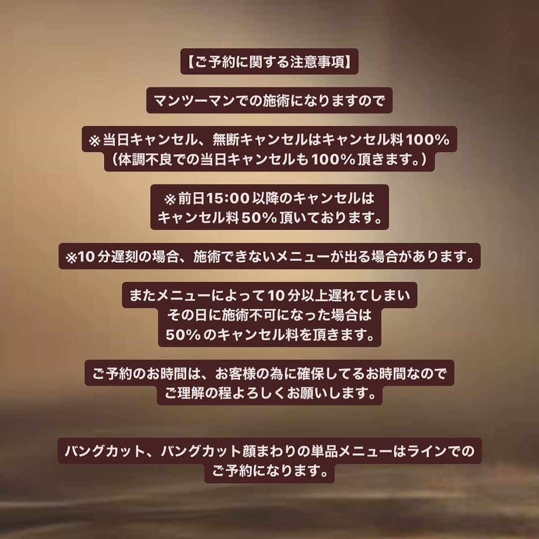 古賀美紀のインスタグラム：「【ご予約に関する注意事項】  マンツーマンでの施術になりますので  ※当日キャンセル、無断キャンセルはキャンセル料100% （体調不良での当日キャンセルも100%頂きます。） ※前日15:00以降のキャンセルはキャンセル料50%頂いております🙇‍♂️ ※10分遅刻の場合、施術できないメニューが出る場合があります😢 またメニューによって10分以上遅れてしまい その日に施術不可になった場合は50%のキャンセル料を頂きます🙇‍♂️  ご予約のお時間は、お客様の為に確保してるお時間なので ご理解の程よろしくお願いします🥺🤲🏻  バングカット、バングカット顔まわりの単品メニューはラインでのご予約になります♡」