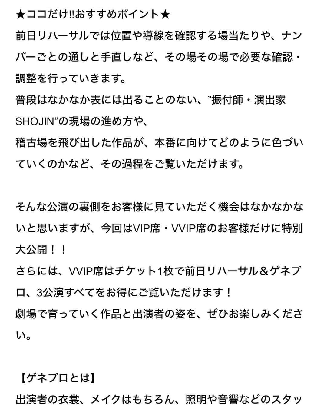 SHOJINさんのインスタグラム写真 - (SHOJINInstagram)「2024/3/23-24 @大宮レイボックホール 【SHOJIN ENTERTAINMENT LABO】 創設4年目にして初の単独公演 『Dream Shower Vol.1』 を開催させていただくこととなりました。   LABOは緊急事態宣言下エンタメ業界が落ち込む中、 日本全国のダンサーたちが様々なことに挑戦出来る 研究室のような場所を作りたい そんな思いからスタートしたオンラインコミュニティです。 僕が手掛ける様々なエンタメビジネスの裏側や 振付の製作過程なども全て見せることで、 コミュニティ（カンパニー）としての繋がりを強め、 設立からわずか3年で会員数は600名を超え、 日本最大のダンスエンターテイメントカンパニーとして 各界で注目されるようになりました。  これまで、 ⭐️東京・大阪に日本最大級のエンタメスタジオをオープン ⭐️世界初の集団vs集団の同時生中継レッスンスタート ⭐️オリジナル楽曲を製作しアルバムチャート・  シングルチャート共に1位獲得 ⭐️47都道府県WS全国制覇 ⭐️世界初のAI機能搭載ダンスアプリの共同開発 ⭐️アパレルプリンターを導入し自社デザイン商品の製造販売 等数々の挑戦をして来ましたが、 2024年最大の挑戦になるのが今回の公演です。  5歳から50代、 北海道から九州と、 200人の出演者が出演し、 年齢・地域・ジャンル全ての境界を取っ払います。  1/3が地方メンバー。 オンラインを使って、 日本全国200人の公演を作るという 前代未聞の試みです。  1幕『人生遊園地』 ヒット映画や人気ミュージカル等の名曲を様々なジャンルのダンスで紡ぐ、ノンバーバルオリジナルダンスストーリー作品。 人生に絶望した人に招待状が与えられ、 自らの望みを叶えてくれる人生遊園地。 とある少女がひょんなきっかけで遊園地への招待状を手にする。 遊園地の案内人に手招きされて全てのアトラクションを終えた少女は...  最後に皆さんに問いかけます。 〜自分の人生と引き換えに叶えたい望みがありますか？？〜  2幕『The Broadway』　 誰もが知るミュージカルの名曲を厳選し、 歌と踊りで紡ぐミュージカルレビューショー。 一般の方も楽しめる参加ダンスシーンも盛り込み、 パフォーマーとダンサー、そしてホール全体が一体となってエンターテイメントを楽しめる演出になっています。 SHOJINが最も得意とするショー！！  さぁ、いかがでしょうか。 コレは生で見るしかありませんね？？  もちろん “みんなで楽しく” が1番ですが、僕がやる以上 “結果”を出さないと意味がありません。 “結果”というのは 圧倒的なクオリティを作り出すということと、 興行としてしっかり収益を出すという2点からです。 “ダンスは稼げない” そんな世界をぶっ壊す。  しかも出演者の参加費は0円。 Legendと同じキャパ約2000の大ホールで3回公演。 さぁて、どうやって採算を取るのか。  その1つが先行発売となりました今回のVIP戦略。 『プロセスエコノミー』 ということでやってきていますが、 僕は皆さんがおそらく見せたくない、 完成前の姿こそ現代の価値だと思っています。 この弱小企業がゼロから公演を作り上げていく過程、 リハーサル風景全て見せます。 悪戦苦闘していくプロセスに 最大の価値があるはず。 そんなところもマネタイズしながら、 新しいエンタメの形を探ります。  どんな手を使ってでも 必ず“結果”を出してみせます。  ぜひ私たちの挑戦の“結果”を 見届けに来てください。  劇場でお待ちしております。  大ゴケしたら、 「お前ってやっぱアホだな...」 って言いながらオレンジジュースでも奢って慰めてください。  VIPチケットはストーリーハイライトより。 一般チケットは年明け発売になります。 応援よろしくお願い致します。  SHOJIN ENTERTAINMENT LABO主宰 SHOJIN  @shojin_show_base_tokyo  @shojin_show_base_kansai  @shojin_online_salon_nagoya  @shojin_online_salon_kyusyu  @shojin_online_salon_hokkaido   #shojin #テーマパークダンス」12月21日 20時09分 - shojin_official