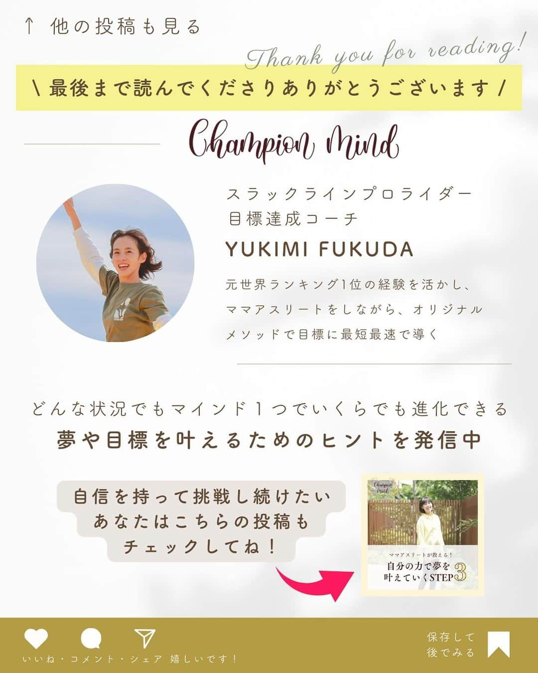 福田恭巳さんのインスタグラム写真 - (福田恭巳Instagram)「自信なんてないです。それでも挑戦し続けられているのは… ⁡ ❏━━━━━━━━━━━━━━━━━━❏ 　　　　　自信がないのは当たり前 ❏━━━━━━━━━━━━━━━━━━❏ ⁡ ⁡ もっと安定してから 準備が整ってから 今の自分には無理だから と言って ⁡ ⁡ 完璧を目指しすぎていませんか？ ⁡ 時間がない、環境が整ってない そんな言い訳をしていませんか？ ⁡ ⁡ ⁡ それは夢や目標を叶えるチャンスを 自ら失っている事になります。 ⁡ ⁡ ⁡ 私だって自信がある時なんてありません。 ⁡ 常に準備不足が否めない中 心配や不安が募る中動き続けていますし、 今までもそうしてきました。 ⁡ ⁡ ⁡ ⁡ 【やってみないとわからない】 ⁡ 実際に行動して得られた事は 大きな自信にも繋がります！！ ⁡ ⁡ ⁡ ⁡ 直感を信じて 俯瞰して最低限のリスクは想定し 行動した後は必ず振り返りをする ⁡ ⁡ ⁡ そうすればあなたの夢や目標までの道のりを 最短最速で叶えることができるのです。 ⁡ ⁡ ⁡ ⁡ ——————————————————— ⁡ なるほど！と思った方は【❤️いいね！】 コメント欄に【👍】を押してね✨ ⁡ 夢や目標を叶えたい！ 結果や成果を出したい！ 自分の能力を最大限に発揮したい！ ママでも女性でも好きな事 やりたい事に挑戦し続けたい！ ⁡ そんなあなたは【今すぐ保存🔖】 ⁡ ——————————————————— ⁡ 世界ランキング1位、日本1位通算15勝の裏側 〜自分に自信を持って挑戦し続けられる〜 “Champion Mind” ⁡ 🌿どんなプログラム？🌿 ✔️目標があり努力しているが 　なかなか目に見える変化や成果に繋がらない ✔️夢を叶えるまでのプロセスを知りたい方 ✔️ママでも自分の人生諦めたくない方 ⁡ 暗闇の中で迷うあなたを 一筋の光で夢や目標まで導き 自分に自信を持って挑戦し続けられる メンタルを整える方法を体得するプログラム ⁡ ⁡ 2024年土台から変わりたいあなたは プロフィールから1秒でフォロー💛 最新情報はストーリーズで発信中✨ ▶︎ @yukimi_slackline ⁡ —————————————————— ⁡ ⁡ ⁡ ⁡ #目標達成 #目標達成コーチ #夢を叶える #ママアスリート #福田恭巳 #スラックライン」12月30日 20時41分 - yukimi_slackline