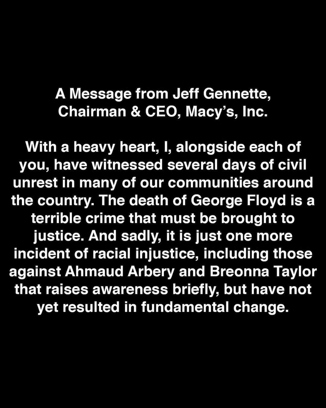 Macy'sさんのインスタグラム写真 - (Macy'sInstagram)「What is going on in our nation is heartbreaking. The deaths of George Floyd, Ahmaud Arbery and Breonna Taylor illustrate with painful clarity the need for fundamental change. This senseless loss of life must stop. As a country, we can and should do better to ensure that all Americans are treated equally and fairly. – Jeff Gennette, Chairman & CEO, Macy’s, Inc. #BlackLivesMatter」6月1日 9時58分 - macys