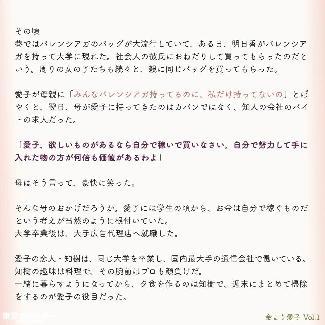 東京カレンダーさんのインスタグラム写真 - (東京カレンダーInstagram)「結婚に必要なのは、お金or愛？﻿ ﻿ それは、女にとって永遠のテーマである。﻿ ﻿ “最後は愛が勝つ”と信じたくてもそれは理想論だということに、女たちは徐々に気づいていくのだ。﻿ ﻿ しかし「お金より愛が勝つ」と言い切る、ある女がいた。﻿ ﻿ その名は、愛子。﻿ ﻿ 金に糸目がない女だらけの東京において、愛子は信念を貫き、幸せな結婚生活を勝ちとれるのか？﻿ ﻿ ー東京カレンダーweb小説pickupー﻿ 東カレwebにて、過去連載を無料公開中！📙﻿ （ Vol.1はインスタ上で試し読み。画像をスワイプ☞）﻿ ﻿ 【金より愛子】﻿ .﻿ ー Vol.1 ー﻿ 金より愛子：ハリーウィンストンより、愛！？「お金より愛が勝つ」を現実にする29歳女、現る！﻿ ﻿ ー Vol.2 ー﻿ 「金より愛」なんて、負け犬の遠吠えでしょう？開業医と婚約して人生逆転した、女のもくろみ﻿ ﻿ ー Vol.3 ー﻿ 「男の愛情は女にかける金額に比例する」と言い張る女を黙らせた、ホームパーティーの救世主﻿ ﻿ ー Vol.4 ー﻿ 「私を見て！」が止まらない。憧れ続けた一流ホテルでの結婚式を決めた、“プレ花嫁”の暴走﻿ ﻿ ー Vol.5 ー﻿ 「愛より、金」の女なんてまっぴら！財産目当ての女にアレルギーを抱く“慶應のプリンス”、現る﻿ ﻿ ーーetc.ーー﻿ .﻿ 全１４話！﻿ 気になる続きは、ストーリーハイライトの﻿ 『東カレ小説』をご覧ください🌹﻿ ﻿ ﻿ ︎ ⚠︎サムネイル画像はイメージです。実在の人物や団体などとは関係ありません。﻿ ﻿ ーーーーーーー★ーーーーーーーー﻿ @tokyocalendar プロフィールURLの﻿ 東カレweb（アプリ）では、﻿ 高級グルメ情報や話題のレストラン、﻿ 手土産からテイクアウトグルメなど﻿ 東京のグルメ情報を幅広くご紹介。﻿ そして大人気コンテンツ、東カレweb小説や﻿ トレンドニュースも配信しております。﻿ ーーーーーーーーーーーーーーーー ﻿ .﻿ #東カレ#東カレ女子#東京カレンダー﻿ #働く女性#働く女子#会社員#婚約指輪﻿ #プレ花嫁#花嫁#花嫁準備 ﻿ #ハリーウィンストン#ハイスペ  #社会人#婚活#東京花嫁#女子大﻿ #ワーママ#専業主婦#インスタ小説﻿ #小説#インスタ漫画#結婚#ママ#結婚生活﻿ #家計簿#おうち時間﻿#バレンシアガ  #balenciaga#結婚式」5月15日 11時14分 - tokyocalendar