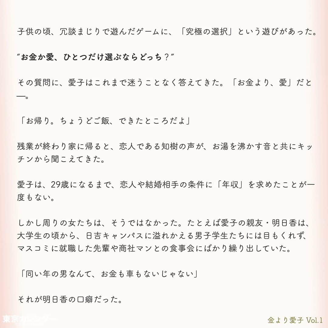 東京カレンダーさんのインスタグラム写真 - (東京カレンダーInstagram)「結婚に必要なのは、お金or愛？﻿ ﻿ それは、女にとって永遠のテーマである。﻿ ﻿ “最後は愛が勝つ”と信じたくてもそれは理想論だということに、女たちは徐々に気づいていくのだ。﻿ ﻿ しかし「お金より愛が勝つ」と言い切る、ある女がいた。﻿ ﻿ その名は、愛子。﻿ ﻿ 金に糸目がない女だらけの東京において、愛子は信念を貫き、幸せな結婚生活を勝ちとれるのか？﻿ ﻿ ー東京カレンダーweb小説pickupー﻿ 東カレwebにて、過去連載を無料公開中！📙﻿ （ Vol.1はインスタ上で試し読み。画像をスワイプ☞）﻿ ﻿ 【金より愛子】﻿ .﻿ ー Vol.1 ー﻿ 金より愛子：ハリーウィンストンより、愛！？「お金より愛が勝つ」を現実にする29歳女、現る！﻿ ﻿ ー Vol.2 ー﻿ 「金より愛」なんて、負け犬の遠吠えでしょう？開業医と婚約して人生逆転した、女のもくろみ﻿ ﻿ ー Vol.3 ー﻿ 「男の愛情は女にかける金額に比例する」と言い張る女を黙らせた、ホームパーティーの救世主﻿ ﻿ ー Vol.4 ー﻿ 「私を見て！」が止まらない。憧れ続けた一流ホテルでの結婚式を決めた、“プレ花嫁”の暴走﻿ ﻿ ー Vol.5 ー﻿ 「愛より、金」の女なんてまっぴら！財産目当ての女にアレルギーを抱く“慶應のプリンス”、現る﻿ ﻿ ーーetc.ーー﻿ .﻿ 全１４話！﻿ 気になる続きは、ストーリーハイライトの﻿ 『東カレ小説』をご覧ください🌹﻿ ﻿ ﻿ ︎ ⚠︎サムネイル画像はイメージです。実在の人物や団体などとは関係ありません。﻿ ﻿ ーーーーーーー★ーーーーーーーー﻿ @tokyocalendar プロフィールURLの﻿ 東カレweb（アプリ）では、﻿ 高級グルメ情報や話題のレストラン、﻿ 手土産からテイクアウトグルメなど﻿ 東京のグルメ情報を幅広くご紹介。﻿ そして大人気コンテンツ、東カレweb小説や﻿ トレンドニュースも配信しております。﻿ ーーーーーーーーーーーーーーーー ﻿ .﻿ #東カレ#東カレ女子#東京カレンダー﻿ #働く女性#働く女子#会社員#婚約指輪﻿ #プレ花嫁#花嫁#花嫁準備 ﻿ #ハリーウィンストン#ハイスペ  #社会人#婚活#東京花嫁#女子大﻿ #ワーママ#専業主婦#インスタ小説﻿ #小説#インスタ漫画#結婚#ママ#結婚生活﻿ #家計簿#おうち時間﻿#バレンシアガ  #balenciaga#結婚式」5月15日 11時14分 - tokyocalendar