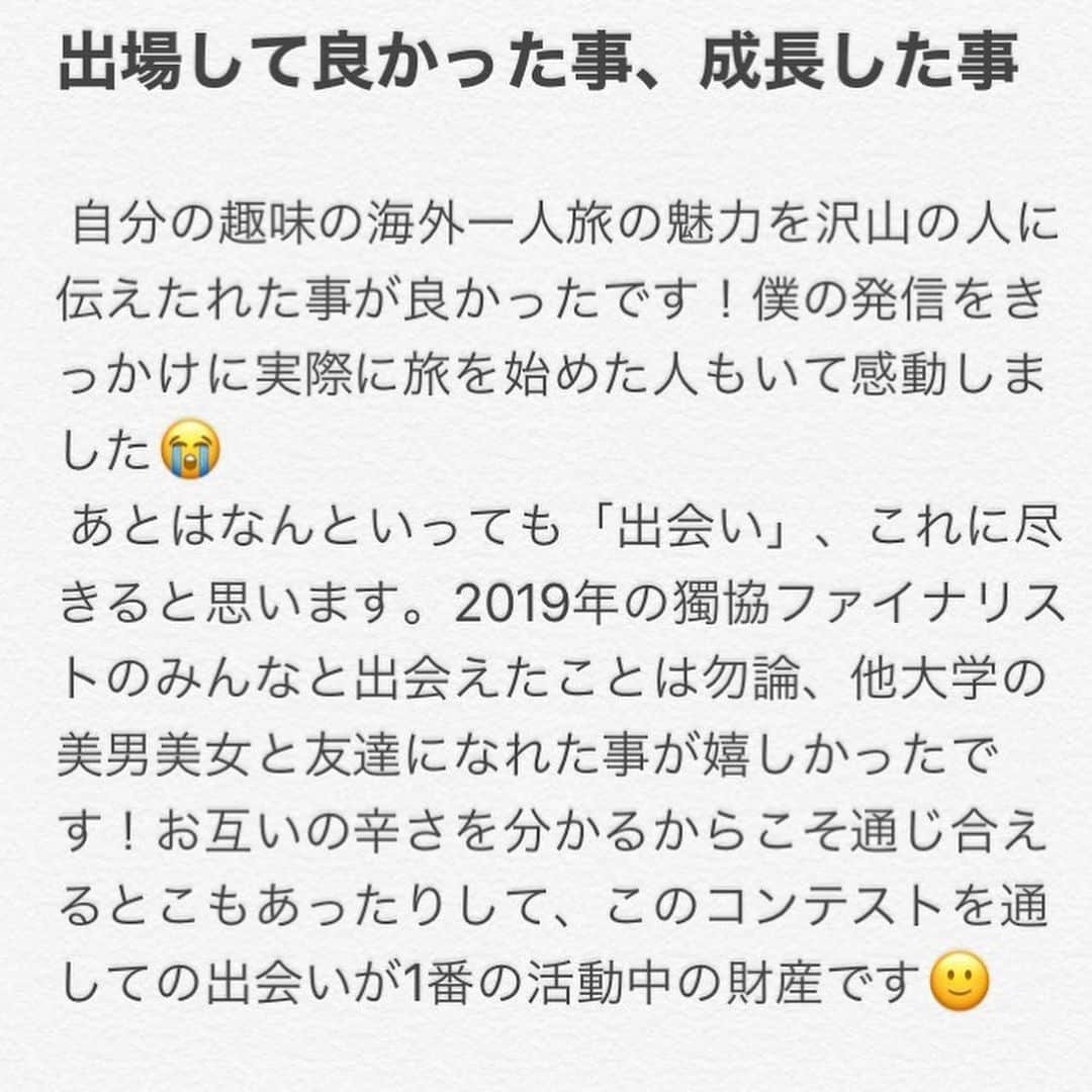 三浦夏月さんのインスタグラム写真 - (三浦夏月Instagram)「昨年度ファイナリストの内藤智也さんからメッセージを頂きました！🌟 内藤さんありがとうございます！☺️ . . ◯ミスコンに出場しようと思ったきっかけ . 1年と2年はずっとバックパッカーとして色々な国に行くのが好きで、スカウトも断っていました。しかし、3年になって何か新しく、普通の大学生では経験できない事をしたい！と思った事がきっかけでエントリーしました！言ってしまえば、かなり軽い気持ちでしたね😂 . . ◯出場してよかった事、成長した事 . 自分の趣味が海外一人旅の魅力を沢山の人に伝えられた事が良かったです！僕の発信をきっかけに実際に旅を始めた人もいて感動しました😭 あとはなんといっても「出会い」、これに尽きると思います。2019年の獨協ファイナリストのみんなと出会えたことは勿論、他大学の美男美女と友達になれた事が嬉しかったです！お互いの辛さを分かるからこそ通じ合えるとこもあったりして、このコンテストを通しての出会いが1番の活動中の財産です🙂 . . ◯ミスコン活動で1番楽しかったこと . 間違いなく、雄飛祭前1ヶ月のリハーサル期間です。週2回あるリハーサルでみんなに会えるのが楽しみで楽しみで仕方なかったです😂リハーサ終わった後はみんなとご飯を食べに行き、みんなで黙々と食べた後、突如訪れるみんなとSNS投稿タイム、写真撮りあいっこしながらワイワイ騒いでたあの期間が1番楽しかったって心から言えます！あのリハ期間でみんなとの心の距離が一段と近くなったような気がしますね。できるならもう1回最後の1ヶ月に戻りたいです😂笑 . .  #獨協 #獨協大学 #ミスミスター獨協 #ミスミスター獨協コンテスト #ミスミスター獨協コンテスト2020 #ミスコン #missmrdokkyocontest #missmrdokkyocontest2020 #mdc #mdc2020 #dokkyo #dokkyouniversity #広告研究会 #雄飛祭実行委員会 #雄飛祭 #春から獨協」5月16日 15時38分 - du_contest_2023