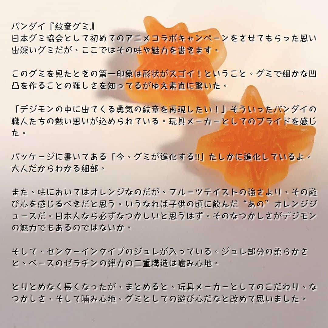 日本グミ協会さんのインスタグラム写真 - (日本グミ協会Instagram)「デジモンアドベンチャー：『紋章グミ』。 Twitterを見てくれてる方はご存知かもですが、日本グミ協会では絶賛コラボキャンペーン中です。  この紋章グミ、日本グミ協会として本気でレビューしました。  グミの魅力は、“自由さ”だと考えてます。 紋章グミの形に込められた情熱、二層構造による弾力と噛みごたえの楽しさ、デジモンだからこその懐かしさを感じる味。  レビューは画像の2枚目にしっかり書きました！是非読んでみてください！  #日本グミ協会  #グミ  #グミ好き  #グミ好きな人と繋がりたい  #グミを広めたい  #おかし  #おうち時間  #おうちグミ  #デジモン #デジモンアドベンチャー  #デジモングミ #紋章グミ #勇気の紋章  #gummy  #sweets  #candy  #stayhome #digimon」5月21日 16時28分 - gummy_japan