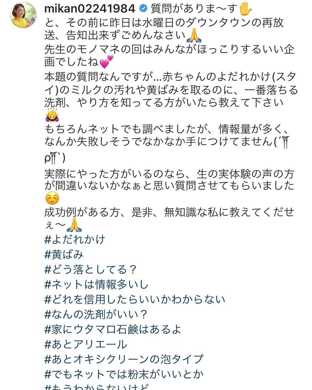 みかんさんのインスタグラム写真 - (みかんInstagram)「昨日の質問に沢山に汚れ落としの方法を聞きました❤️教えてくれた方ありがとうございます🥰 ウタマロ石鹸とオキシの粉の漬け込みが多かったですね♬オキシの粉は売ってないドラックストアもあり、なかなか手に入らずこの間、泡タイプを買いましたが、やはり粉の方が良さそうですね😊 家にウタマロ石鹸はあったのでとりあえず昨日は揉み合いをして1日漬け込み、洗濯機で回し干しました✌️ 結構前から使用してたスタイはなかなか黄ばみがとれませんが、最近のは少しはマシになりましたよ❤️ やっぱり汚れたら面倒がらずにこまめに漬け置きして揉み合いすることですね😅 めっちゃ勉強になりました👍 ありがとうー❤️ #よだれかれの汚れ #黄ばみ #ミルク汚れ #ウタマロ石鹸 #オキシクリーン #今度コストコいこ #面倒な性格が出てしまう」5月22日 21時22分 - mikan02241984