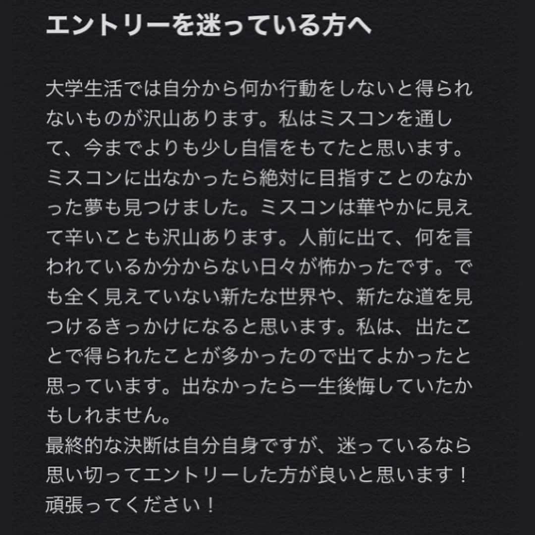 三浦夏月さんのインスタグラム写真 - (三浦夏月Instagram)「昨年度ファイナリストの武藤麻友さんからメッセージを頂きました！🌟 武藤さんありがとうございます！☺️ . . ◯ミスコンに出場しようと思ったきっかけ . 最初のきっかけは友人の推薦です。 出るか出ないか、直前まで悩みましたがそれまで何かを成し遂げられたことが無かったのでミスコンを最後までやり通して、臆病で自信がない自分を変えたいと思ったことが出場への後押しになりました。 . . ◯エントリーを迷っている方へ . 大学生活では自分から何か行動しないと得られないものが沢山あります。私はミスコンを通して、今までよりも少し自信をもてたと思います。ミスコンに出なかったら絶対に目指すこともなかった夢も見つけました。ミスコンは華やかに見えて辛いことも沢山あります。人前に出て、何を言われているか分からない日々が怖かったです。でも全く見えていない新たな世界や、新たな道を見つけるきっかけになると思います。私は、出たことで得られたことが多かったので出てよかったと思っています。出なかったら一生後悔していたかもしれません。 最終的な決断は自分自身ですが、迷っているなら思い切ってエントリーした方が良いと思います！ 頑張ってください！ . .  #獨協 #獨協大学 #ミスミスター獨協 #ミスミスター獨協コンテスト #ミスミスター獨協コンテスト2020 #ミスコン #missmrdokkyocontest #missmrdokkyocontest2020 #mdc #mdc2020 #dokkyo #dokkyouniversity #広告研究会 #雄飛祭実行委員会 #雄飛祭 #春から獨協」5月24日 17時09分 - du_contest_2023