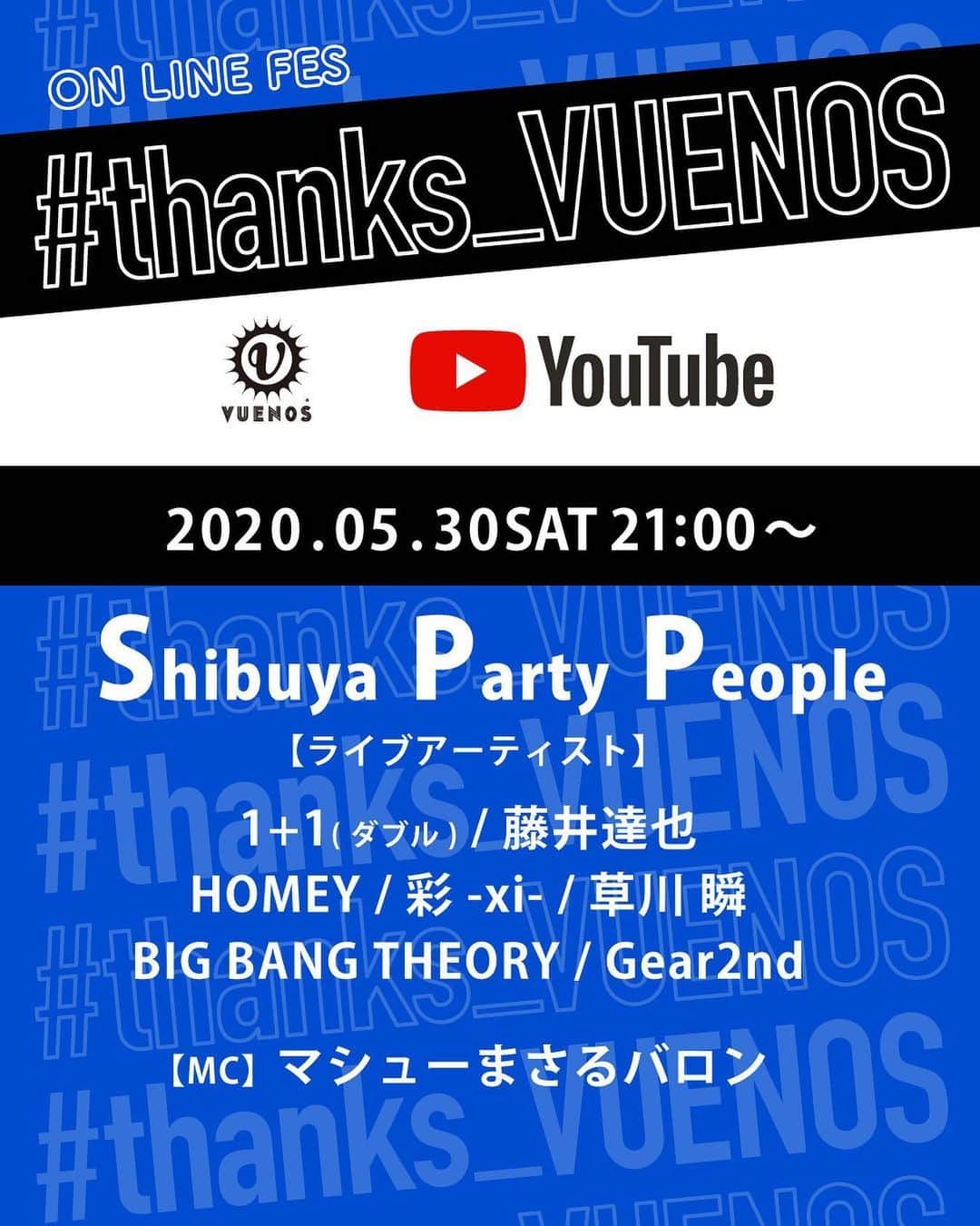 のインスタグラム：「ONLINE FES  #thanks_VUENOS﻿ ﻿ 『Shibuya Party People』 ﻿ ﻿ 日程：2020.5.30（sat）﻿ 時間：21:00～23:00予定﻿ 配信：You Tubeライブ﻿ ﻿ ↓↓↓URL↓↓↓﻿ youtube.com/c/VUENOSTOKYO﻿ ﻿ 【ライブアーティスト】﻿ Gear2nd / 草川 瞬 / 彩-xi- / 1+1（ダブル） / BIG BANG THEORY / 藤井達也 / HOMEY﻿ ﻿ 【MC】﻿ マシューまさるバロン﻿ ﻿ VUENOSが最後なんて実感が全然ない﻿ それでも自分なりのありがとうと敬意を﻿ 憧れのVUENOSへ﻿ VUENOSで出会ったあなたへ﻿」