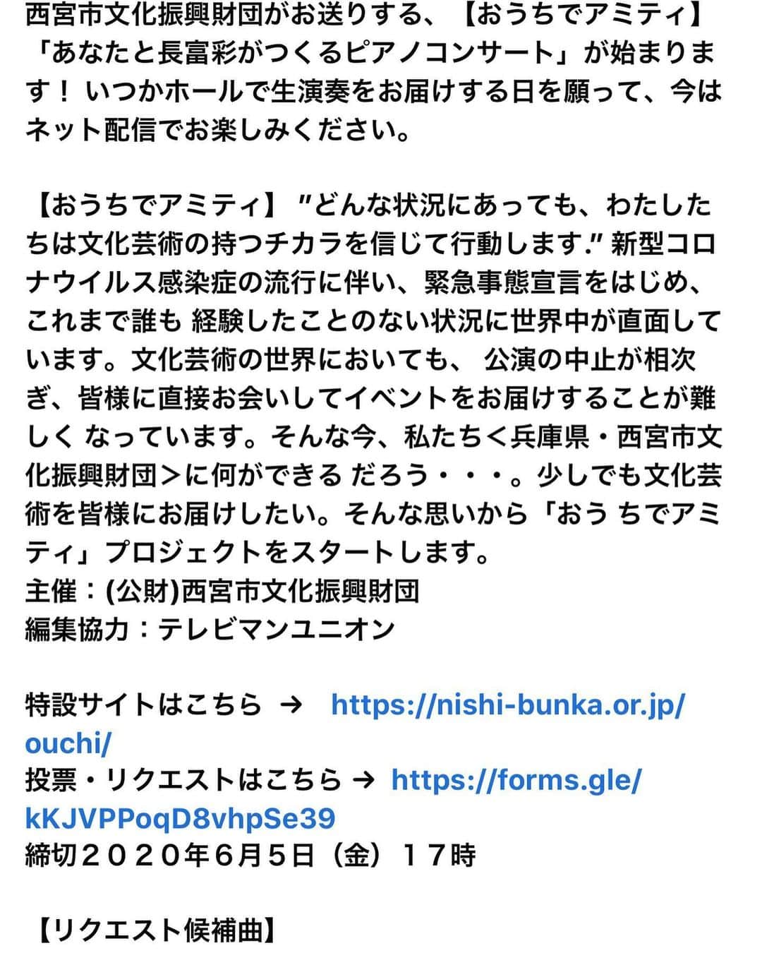 のインスタグラム：「西宮市文化振興財団がお送りする、【おうちでアミティ】「あなたと長富彩がつくるピアノコンサート」が始まります！ いつかホールで生演奏をお届けする日を願って、今はネット配信でお楽しみください。 【おうちでアミティ】 ”どんな状況にあっても、わたしたちは文化芸術の持つチカラを信じて行動します.” 新型コロナウイルス感染症の流行に伴い、緊急事態宣言をはじめ、これまで誰も 経験したことのない状況に世界中が直面しています。文化芸術の世界においても、 公演の中止が相次ぎ、皆様に直接お会いしてイベントをお届けすることが難しく なっています。そんな今、私たち＜兵庫県・西宮市文化振興財団＞に何ができる だろう・・・。少しでも文化芸術を皆様にお届けしたい。そんな思いから「おう ちでアミティ」プロジェクトをスタートします。  主催：(公財)西宮市文化振興財団  編集協力：テレビマンユニオン  特設サイトはこちら →　https://nishi-bunka.or.jp/ouchi/ 投票・リクエストはこちら →  https://forms.gle/kKJVPPoqD8vhpSe39 締切２０２０年６月５日（金）１７時 【リクエスト候補曲】 ◉ ショパン： 幻想即興曲 ◉ドビュッシー：月の光＋ブルグミュラー：貴婦人の乗馬(ピアノイア超絶技巧バージョン) ◉ リスト： 愛の夢 ◉モーツァルト：キラキラ星変奏曲 ◉ドビュッシー　アラベスク ◉ショパン：ノクターン第２番 (公財)西宮市文化振興財団 公式HP https://nishi-bunka.or.jp/ (公財)西宮市文化振興財団Facebook https://www.facebook.com/Nishinomiya.City.Cultural.Foundation アミティータイム(アミ子) Twitter https://twitter.com/amity_time  インスタはリンク飛べないので、youtubeで 【おうちでアミティ】【長富彩】と検索いただけたら幸いです。もしくはTwitterかfbからリンクに飛べます…ご覧ください。Twitterはpianoayaです。  https://youtu.be/bGMsPoFirAc」