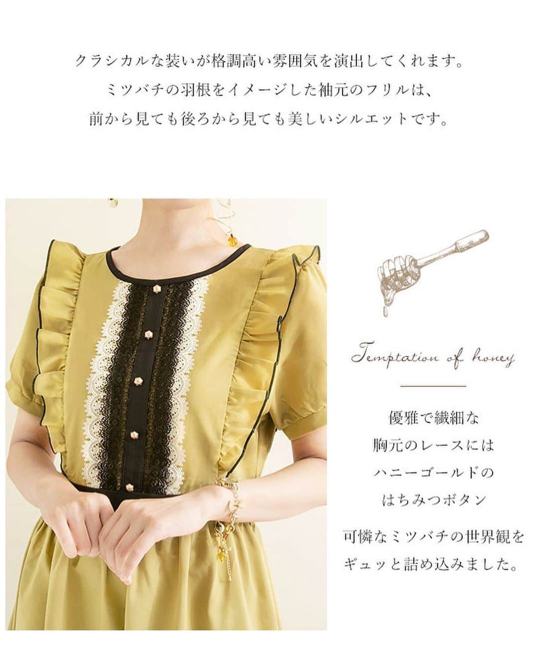 mayla classicさんのインスタグラム写真 - (mayla classicInstagram)「【この投稿をご覧の皆さまへ】﻿ 皆さん、こんにちは！﻿ 商品が気に入ったら、是非！コレクションに保存・シェアをして、感想を聞かせて下さい💌﻿ コメントいただけるのも励みになって嬉しいです✨﻿ 皆さんの意見、アクションは全て今後のマイラクラシックの企画に反映させていただきます。﻿ mayla classic　池上より﻿ ﻿ 【商品の魅力を簡単にわかりやすく】﻿ 本日は、先程のインスタライブでもご紹介をさせていただいた﻿ 新作『マイラクラシック レチュカ・ドレス』です💛﻿ ﻿ 気品ある、大人のハニーマスタードカラー﻿ ミツバチの羽根をイメージした袖元のフリル﻿ 蜂の巣をイメージした、メッシュ生地のスカートのアクセント﻿ ﻿ オシャレをして過ごしても﻿ オシャレをしなくて過ごしても﻿ 同じ１日です。﻿ ﻿ でも、お気に入りのドレスに身を包んで﻿ お気に入りの靴を履いて、ドアを開ける﻿ そこには、特別な１日が待っています。﻿ ﻿ 『何気ない毎日にも、体温が2℃あがる幸せを･･･』﻿ マイラクラシックのドレスは、皆さんの日々を想像し﻿ そんな願いを込めて作りました。﻿ ﻿ 全身コーディネートでバランスが整うように設計しています。﻿ ﻿ 画像の5枚目以降には、完売した歴代のレチュカシリーズ作品と、現在販売中のシリーズ作品をアップしております。﻿ 是非、最後までご覧下さいね😙✨﻿ ﻿ ﻿ 【特別イベント開催中】﻿ Mcan連動企画🐱ノベルティフェアも開催中✨﻿ ﻿ ＼数量限定／﻿ 24,000円以上ご購入いただいたお客様に﻿ 先着順でプレゼントさせていただいております🎁﻿ ﻿ クーポンコードは﻿ ストーリーに記載しておりますので﻿ 是非❣️ご覧下さいね。﻿ ﻿ #ハチモチーフ　#ハチ　#みつばち　#蜜蜂﻿ #bees　#beelove　#bee﻿ #プーさん #ハニーハント #はちみつ #プーさんのハニーハント﻿ #くまのプーさん #pooh #プーさん﻿ #マイラクラシック #maylaclassic #体温が2度あがる﻿ #winniethepooh」6月26日 15時05分 - maylaclassic_x