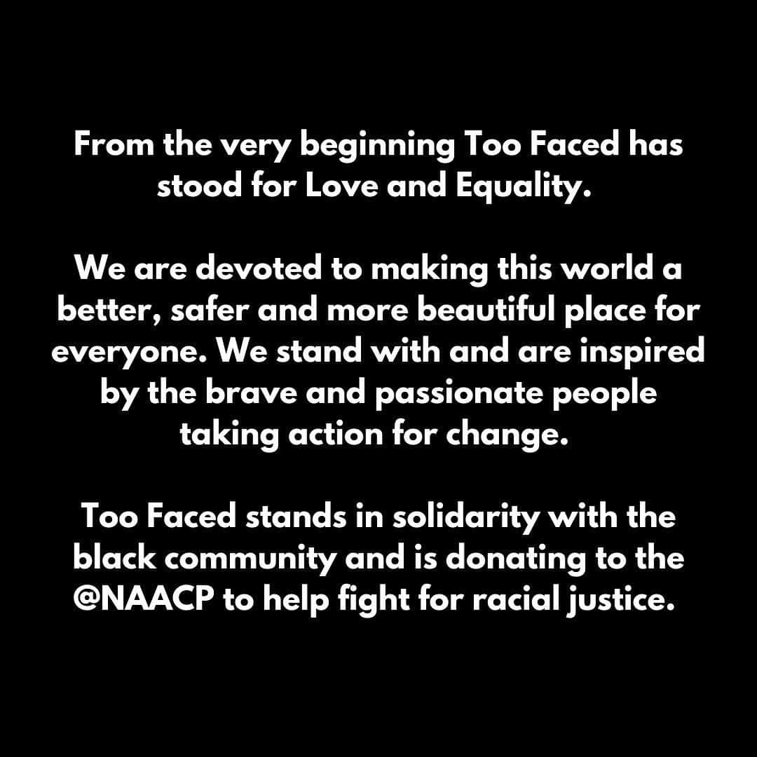 Too Facedさんのインスタグラム写真 - (Too FacedInstagram)「From the very beginning Too Faced has stood for Love and Equality. ⁣⁣ ⁣ We are devoted to making this world a better, safer and more beautiful place for everyone. We stand with and are inspired by the brave and passionate people taking action for change.⁣ ⁣ Too Faced stands in solidarity with the Black community and is donating to the @NAACP to help fight for racial justice.」6月4日 23時55分 - toofaced