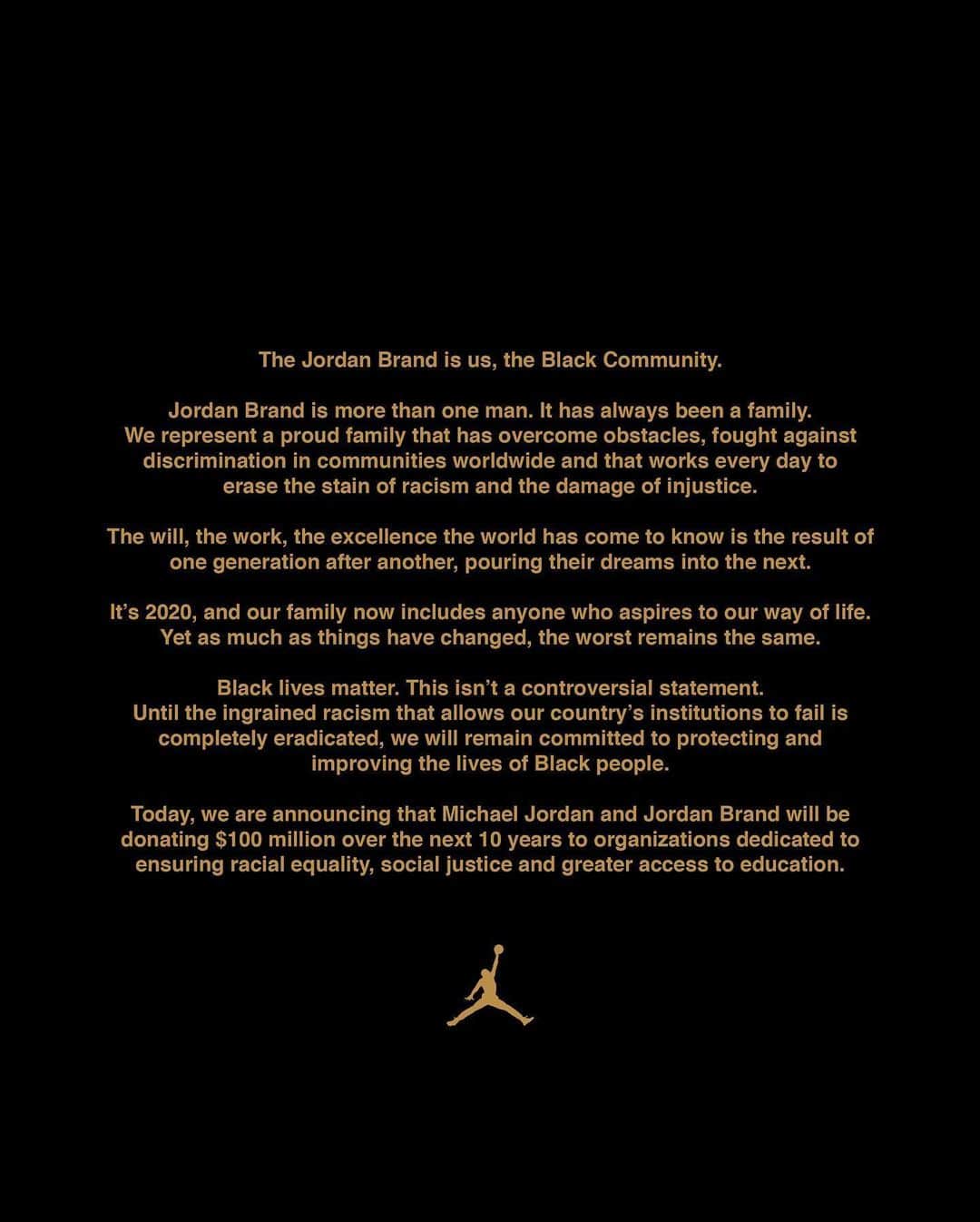 Jordanさんのインスタグラム写真 - (JordanInstagram)「Black lives matter. This isn't a controversial statement. We are you. We are a family. We are a community.  Michael Jordan and Jordan Brand are committing $100 million over the next 10 years to protecting and improving the lives of Black people through actions dedicated towards racial equality, social justice and education. #JUMPMAN」6月6日 5時37分 - jumpman23