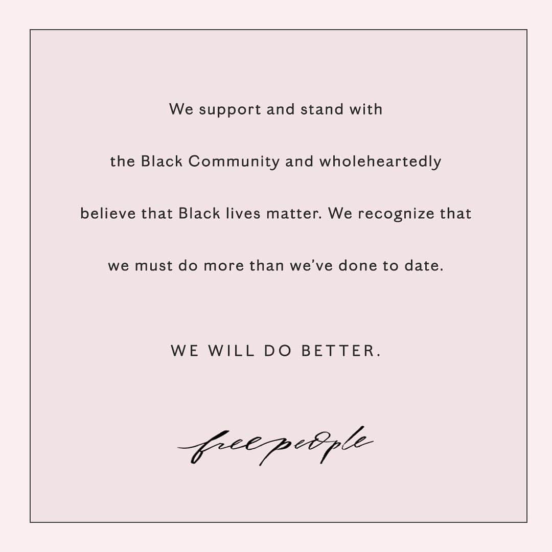 freepeopleさんのインスタグラム写真 - (freepeopleInstagram)「We’ve heard our community, customers and employees, and we needed to be more clear. Black lives matter and we will do better.  Today we commit to: ●3:1 Matching of employee donations for @innocenceproject, @antiracismctr, @eji_org, @yearup and @UNCF ●Donation of $100,000 to @UNCF ● Attracting and hiring a more diverse internal workforce including expanding recruiting efforts at HBCU ● Increasing representation of Black models, influencers and brand partners. ● Continue to educate our teams to create a culture that values and respects anti-racism ● Helping rebuild and grow businesses in our local Black communities  We commit to this today along with our promise to do more every day. Your voices have helped make ours better and we look forward to listening, learning and continuously striving to improve.」6月6日 5時50分 - freepeople