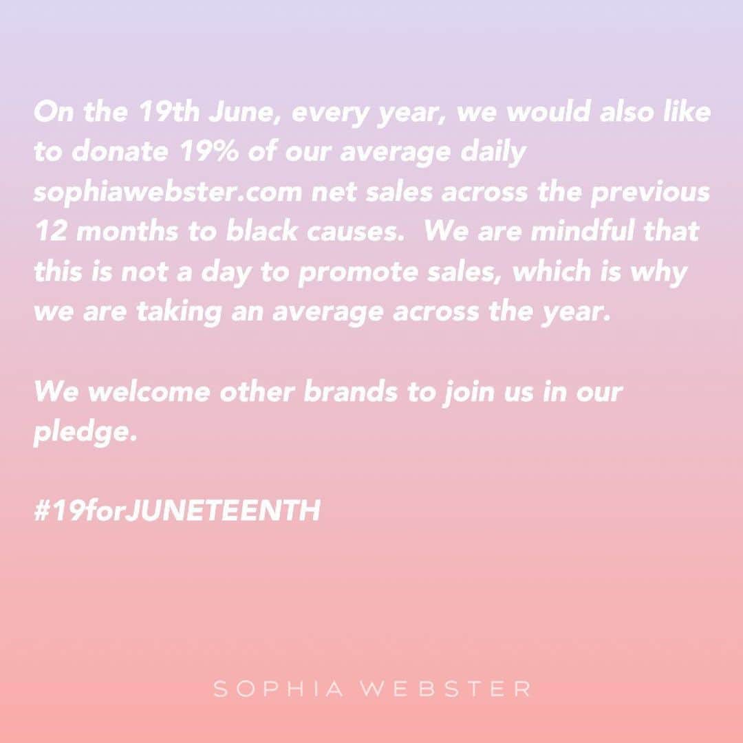 SOPHIA WEBSTERさんのインスタグラム写真 - (SOPHIA WEBSTERInstagram)「On June 19th, this year and every year, we would like to use this day as an annual marker to check our on-going progress in redressing the inequality black people face.  On this day 19% of our average daily sophiawebster.com net sales will be pledged towards black causes, and these causes will be identified in consultation with our black team members.  We are mindful that this is not a day to promote sales, which is why we are using an annual average.  We welcome other brands in our industry to participate in recognising this day and donating #19forJuneteenth. Tag your favourite brand if you’d like them to join us in this initiative.  #19forJuneteenth #juneteenth #juneteenth2020 #blacklivesmatter #SophiaWebster」6月13日 0時17分 - sophiawebster