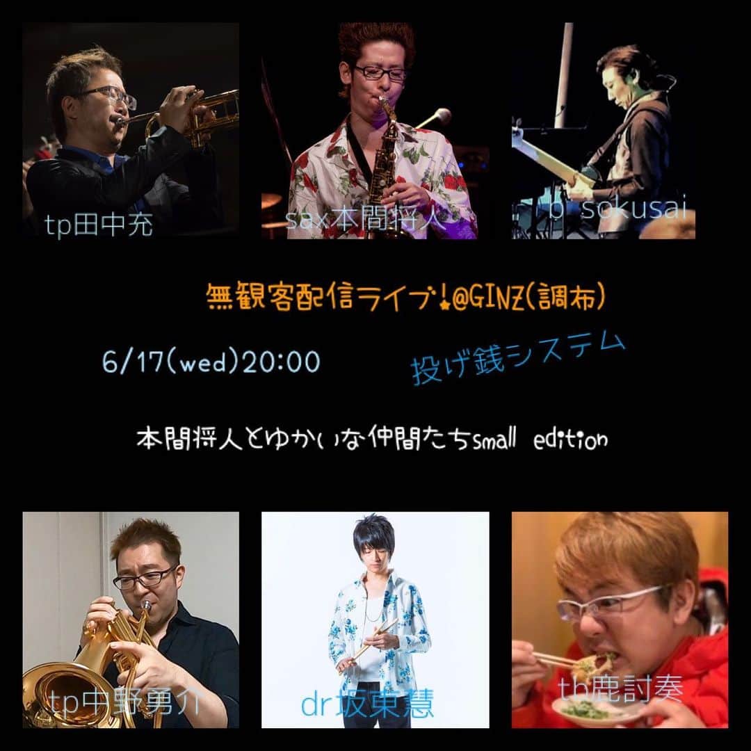 坂東慧のインスタグラム：「無観客配信ライブします！ ■日時■ 6/17(水)  20:00~21:00  無観客配信ライブ！＠GINZ［調布］  配信はこちらより↓  https://www.youtube.com/channel/UCwwQm9C7LKjD5fR2jPRigRA  その他詳細、お問い合わせは 調布ギンズHP↓ http://www.sam.hi-ho.ne.jp/ginz/index.html ★本間将人とゆかいな仲間たちsmall edition★ ■メンバー■ 中野勇介(Tp) 田中充(Tp) 鹿討奏(Tb) 本間将人(Sax) sokusai(Bass) 坂東慧(Drums) ■システム■ 投げ銭システム  こちら↓  https://ginz.thebase.in  より一口、  500円 1000円 2000円 3000円 5000円  の投げ銭からご希望のものをお選びいただき、投げ銭していただく形になります。  よろしくお願いいたします。 ■ちょっとしたご注意■ 当日はギンズに足をお運びいただいても、出演者とお会いしたり、握手したり、写真を撮ったり接触する事はできません。ご理解よろしくお願いいたします。 みんなのその温かい気持ちは普通にライブができる日まで胸の中にしまっておいてくださいね！」