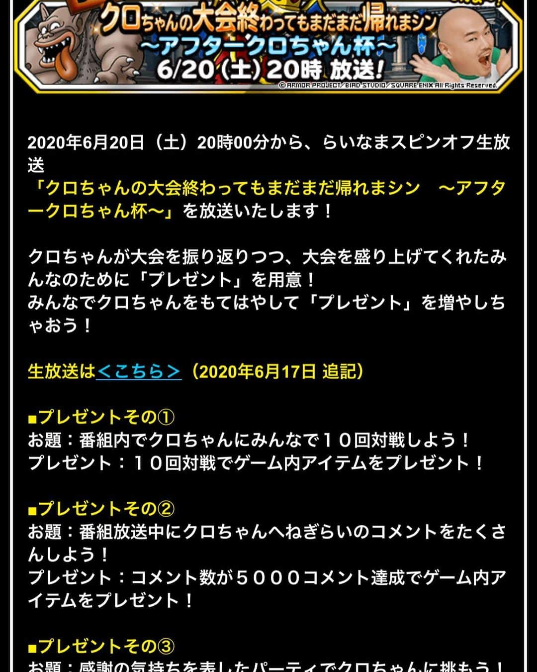 クロちゃんさんのインスタグラム写真 - (クロちゃんInstagram)「本日6月20日(土) クロちゃん杯盛り上がってだしんよー！ そして、そのあとは、アフタークロちゃん杯があるしん！ 20時から生放送だしんよー！ 観て、参加してだしんねー♪  #DQMSL #dqmsl #クロちゃん　#帰れまシン #アフタークロちゃん杯」6月20日 9時54分 - kurochandesuwawa