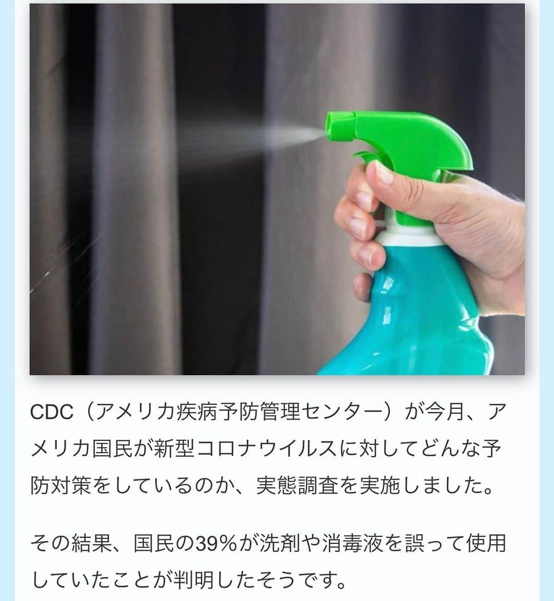 すみれのインスタグラム：「査は502人からアンケートを取ったもの。  39％が漂白剤および他の洗剤や消毒剤を誤って使用していると回答。  19％が食品を消毒剤で洗ったと回答。  18％が皮膚に使用し、10％が自分の体にスプレーしたと回答。  さらに4％が漂白剤やその他の消毒液を飲んだり、うがいをしていたこともわかりました。  CDCは、これらの行為はすべて健康被害のリスクが高く、危険であると警鐘を鳴らしています。  また、洗剤の保管場所を子供の手の届かないところにすべきことは大半の人が認識していたものの、手洗い用の消毒液も同様だと認識していた人は半分に過ぎなかったとのことです。  健康を守るための行動が健康を害してしまっては本末転倒ですが、CDCは洗剤や消毒液の注意事項を必ず読むべきだと提言しています。」