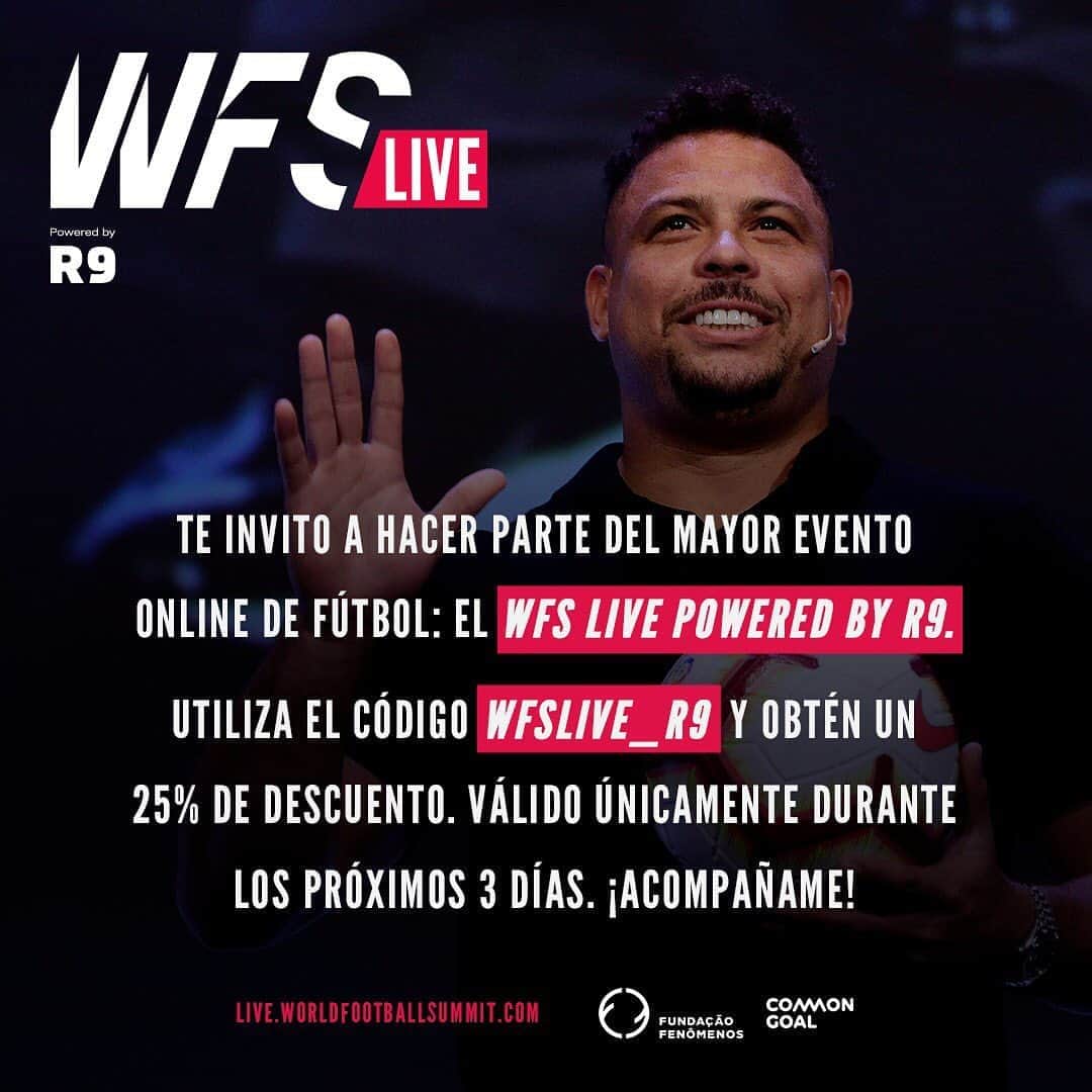 ロナウドのインスタグラム：「Estoy orgulloso de organizar el #WFSLive evento de clase mundial en conjunto con @worldfootballsummit y poder contribuir a dos causas sociales @fundacaofenomenos y @commongoalorg. Entre el 6 y el 10 de Julio, participaré en conjunto con líderes y personalidades de la industria de fútbol que marcará el comienzo de una nueva era y quiero que tu también participes. Aparta tu lugar con 25% de descuento utilizando mi código WFSLive_R9, válido por los próximos tres días. ¡No te quedes fuera! - Estou orgulhoso por organizar o #WFSLive junto a @worldfootballsummit, em apoio a duas grandes ONGs: @fundacaofenomenos e @commongoalorg. Entre 6 e 10 de julho, eu e vários líderes da indústria do futebol participaremos deste evento que marcará o começo de uma nova era no futebol. Gostaria que VOCÊ também participasse! Por isso, ofereço um desconto de 25% para você adquirir seu ingresso nas próximas 72 horas. Acesse via o link no meu stories/bio e utilize o código WFSLive_R9 - I'm proud to have launched #WFSLive together with @worldfootballsummit, in support of two great causes; @fundacaofenomenos and @commongoalorg. I'll join the sports industry's biggest names from July 6-10 to kick-off football's new beginning and I want YOU to be a part of it. That's why I'm giving away a 25% discount on your ticket if you use the code WFSLive_R9 when booking via the link in my story/bio within the next 72 hours.」