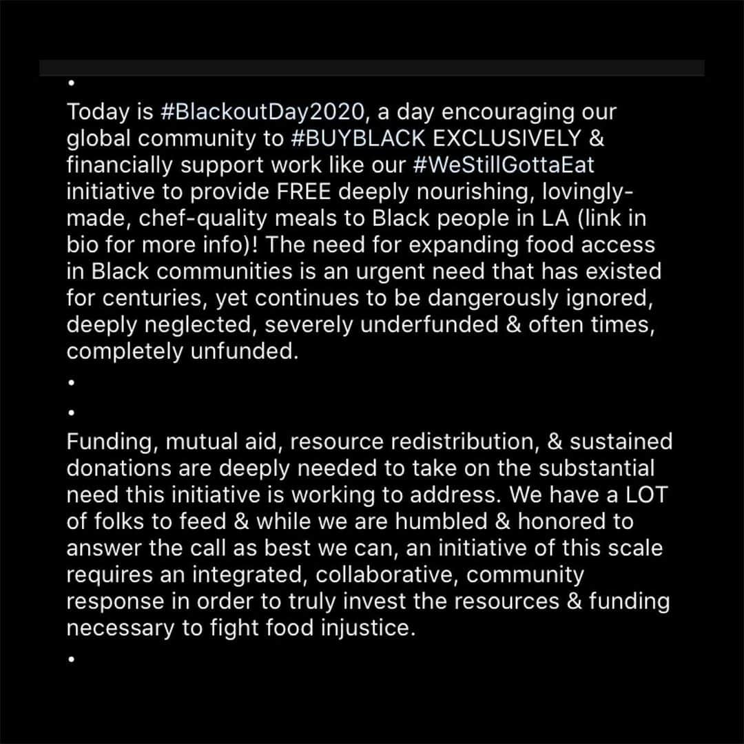 スカウト・ラルー・ウィリスさんのインスタグラム写真 - (スカウト・ラルー・ウィリスInstagram)「Today is #BlackoutDay2020, a day that encourages everyone consider where they are putting their money and using their spending power to #buyblack and provide economic support for Black-led work/business like  @danielleelizabethstevens  incredible initiative #WeStillGottaEat which aims  to provide free meals to Black ppl in LA  I’ve posted about this amazing work before and I will continue to do so while funding for this project is still needed! Please consider joining her Patreon if you are financially able or else a one time donation today  LINK IN MY BIO   #BlackLivesMatter #WeStillGottaEat, #blackoutday2020 #buyblack」7月8日 3時14分 - scoutlaruewillis