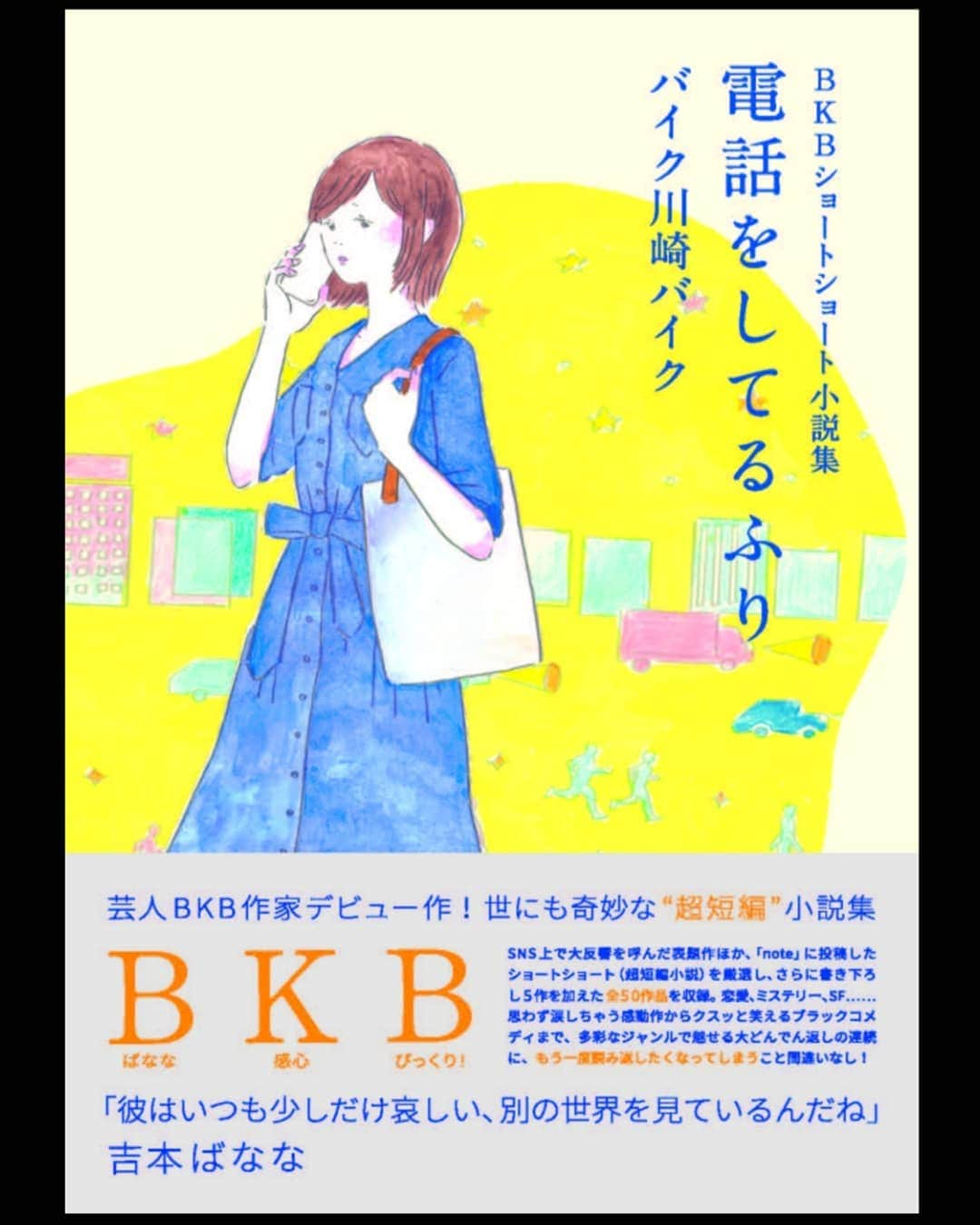 バイク川崎バイクさんのインスタグラム写真 - (バイク川崎バイクInstagram)「【BKB書籍化！今から販売予約スタート】 この度、自粛中に毎日書いてたショートショート小説がお陰様で本になりました。  前々からBKB(ブック希望)してくれてた方、やったぜ！   打ち合わせに打ち合わせを重ねて、表紙も中身も、とてもグラサンブンブンマンの本とは思えない、こだわったいい本になってきております。  noteというアプリで書いてた短めの短編小説が45話＋書き下ろし5話の全50話収録です。  普段、あまり活字を読まない人にも一つ一つは短くて読みやすいかとです。  嬉しいです。  #BKBショートショート小説集 #電話をしてるふり #バイク川崎バイク #Amazonで今日から予約販売中です #インスタのホームページのURLからとべます #発売日は8月12日 #ショートショート #ブック川崎ブック #BKB #嬉しいです」7月10日 12時48分 - bkb_bkb_bkb