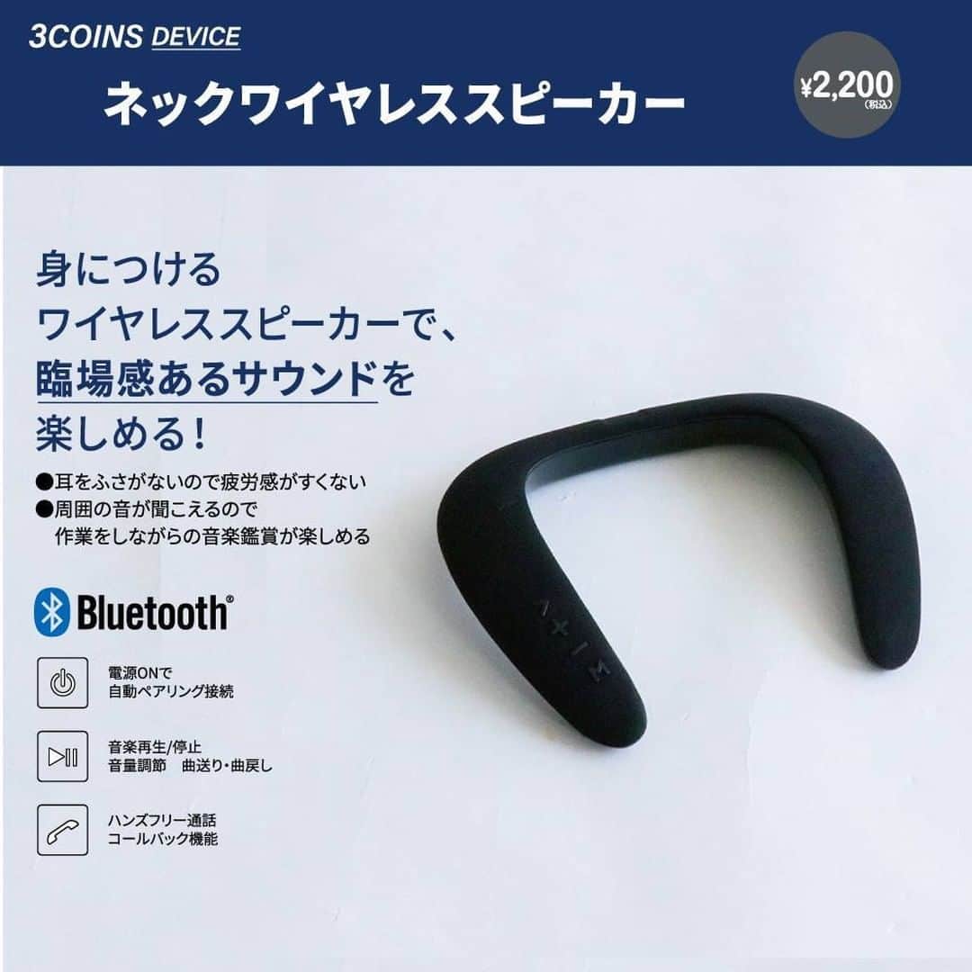 3COINSさんのインスタグラム写真 - (3COINSInstagram)「📱 3COINS　DEVICE 📱  7月11日より順次再入荷です！ 店舗により入荷日・入荷数が異なりますので お立ち寄りの店舗までお問い合わせください。  ネックワイヤレススピーカー 2,000円(税込2,200円) (約)23×19.5×3cm 重量(約)221g Bluetooth:5.0 Bluetooth接続距離(約)10m バッテリー:リチウム電池1200mAh 充電時間(約)3時間 使用時間(約)4時間  店舗により在庫が異なりますので、お立ち寄りの店舗までお問い合わせください。  #3COINS #スリーコインズ #スリコ #便利グッズ #音楽 #プチプラ雑貨 #プチプラ好き #DEVICE #デバイス #モバイル #ハンズフリー #完全ワイヤレス #シンプルなデザイン #シンプル #モノトーン #📱 #シンプルな暮らし #シンプルライフ #スピーカー #ワイヤレススピーカー #臨場感 #スピーカーのある生活 #イヤーフリー #音 #音楽鑑賞 #映画鑑賞 #Bluetooth #Bluetoothスピーカー」7月13日 11時00分 - 3coins_official
