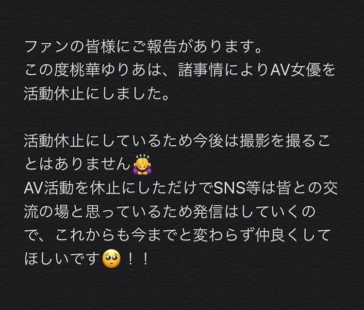 桃華ゆりあのインスタグラム：「ご報告です。 AV活動を休止する事にしました。 もちろん直接お会いしたりできるイベントもありません🙇‍♀️ ですが、今後ともSNSは活動しますのでそちらで仲良くしてくれたら嬉しいです🙇‍♀️💓  #porno#star#av #女優#活動休止 #活動休止中#sns #桃華ゆりあ#Twitter#17live #YouTube#instagram #フォロー#宜しくお願いします#今後ともよろしくお願いします」