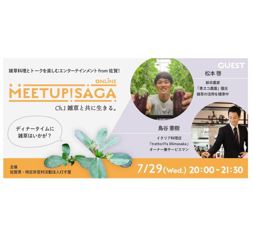 さが農村さんのインスタグラム写真 - (さが農村Instagram)「. MEETUP!SAGA ONLINE Ch.1「雑草と共に生きる。」  佐賀県伊万里市にある「素ヱコ農園」の農家と、佐賀県武雄市にある実力派イタリアンレストラン「trattoriYa Mimasaka」のオーナーが対談します！佐賀で新しい一歩を踏み出した若き農家と、佐賀で大活躍中のイタリアンオーナーの話をぜひお聞きください！  【MEETUP! SAGA とは】 佐賀への移住に興味がある人、佐賀に移住してきた人、佐賀でずっと暮らしている地元の人を、美味しく楽しく繋げるイベント。今年はオンラインでも開催しますので、どこにお住まいでも参加（視聴）いただけます。  【ゲスト】 ・松本 啓 氏（素ヱコ農園 園主） https://www.saganouka.com/ ・鳥谷 憲樹 氏 （trattoriYa Mimasaka オーナー兼サービスマン） http://trattoriya.com/  【イベントスケジュール】 WEB会議ツール「ZOOM」及び「YouTube」を用いたオンラインイベントになります。 ゲストトーク及びトークセッションは、YouTubeにて無料視聴することができます。  ーーーーーーーーーーーーーー 配信ページはコチラ https://youtu.be/JTKMnciuYls ーーーーーーーーーーーーーー  2020年（令和2年）7月29日（水曜日） 　20:00～　　　イベント開始（YouTube）　 　20:10～20:30 松本啓さんトーク　 　20:30～21:00 トークセッション（松本啓×鳥谷憲樹） 　21:00～21:30 懇親会 （※懇親会は有料チケット購入者のみ参加可能です）  ※「trattoriYa Mimasaka 特製 雑草と生ハムのカプレーゼ」付きスペシャルセット及びオンライン懇親会への参加券は有料となりますので、Peatixにてチケットをご購入ください。オンライン懇親会はZOOMにて行われます。（別途、個別にURLがお知らせされます。） なお、送付に係る期間及び商品数の都合上、早めに販売終了する場合がございますのでご了承ください。  【「trattoriYa Mimasaka 特製 雑草と生ハムのカプレーゼ」付きスペシャルセットとは】 有料でチケット購入していただいた方には、ゲストから当日一緒に食べて欲しいトークにまつわる下記の美味しい食材が届きます。 （ご自宅で簡単にカプレーゼを作ることができます。）  ・スベリヒユとトマト（素ヱコ農園） ・モッツァレッラチーズ（ナカシマファーム） ・サンダニエーレ産の生ハム（trattoriYa Mimasakaセレクション） . . 【お問い合わせ】 NPO法人 灯す屋 TEL／ 090-1348-9230 E-mail／info@tomosuya.com HP／https://tomosuya.com/ . . #さが農村#佐賀産#佐賀#saga#MEETUP!SAGA」7月15日 8時30分 - saganouson