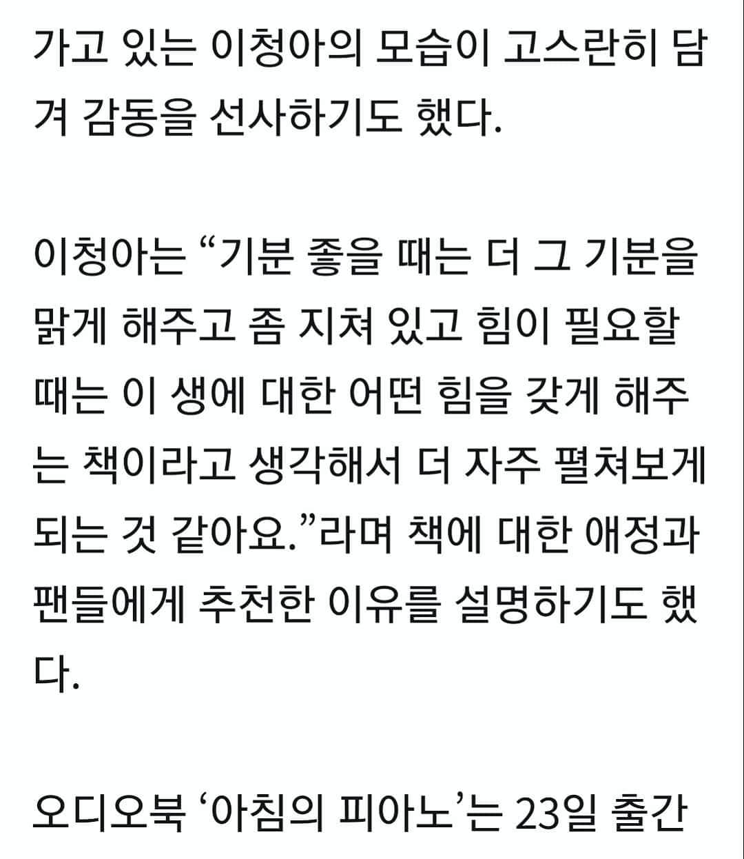 イ・チョンアさんのインスタグラム写真 - (イ・チョンアInstagram)「제가 처음 이 책을 만났을 때를 기억합니다.  그 이후 지인들에게 수없이 나누고 선물하던 책이예요.  친구에게 아끼는 글의 번호를 보내며 좋은 하루를 응원도 하구요-  하루를 마무리하는 일기의 덧붙이는 말 이 되기도 합니다. 이렇게요.  " 아침의 피아노 99. 를 바칩니다 굿모닝~ "  " 오늘은 내가 너무 작다    김진영 선생님의 124 번 글이, 맘에 맴돈다. "  제가 아는, 또 저를 아시는 모든 분들에게  이 책이 작은 휴식과 한줄기 맑은 바람이 되어드리기를 바랍니다. . 💙  #아침의피아노 #오디오북   https://audioclip.naver.com/audiobooks/1233CF8486  ( 기사발췌 "엑스포츠뉴스" )」7月28日 19時19分 - leechungah