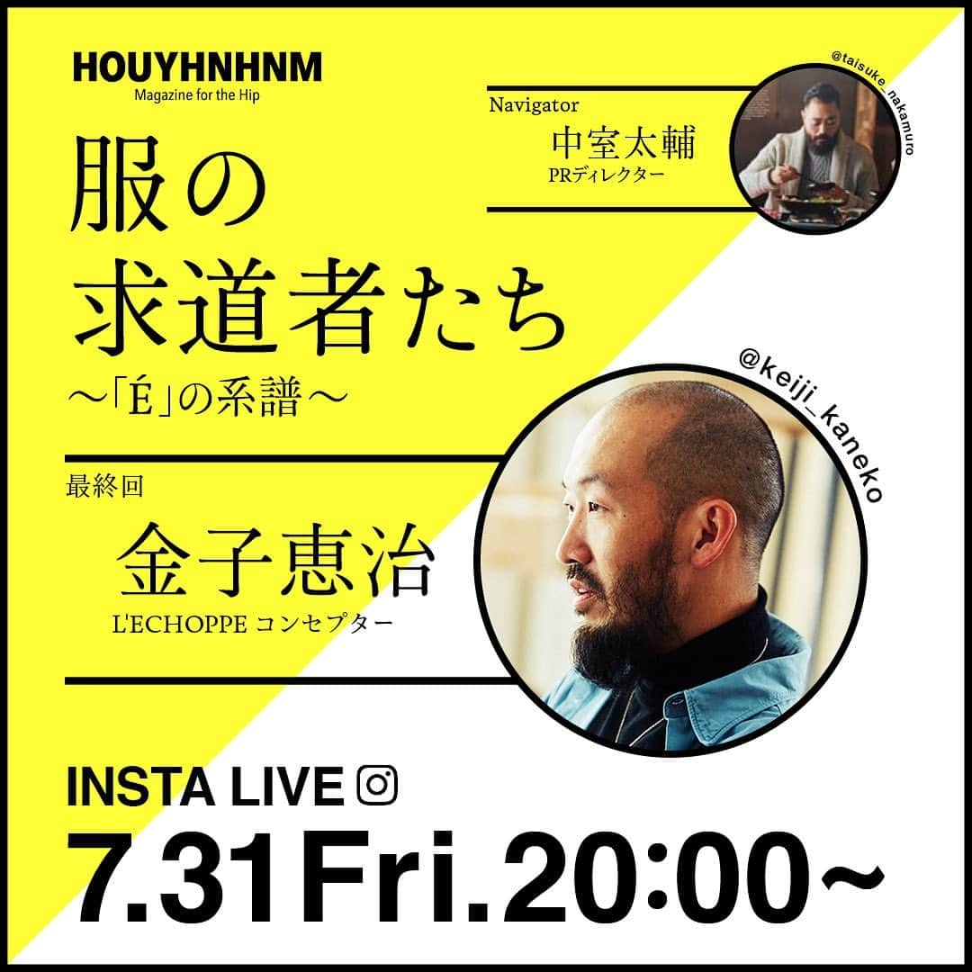 HOUYHNHNM／フイナムさんのインスタグラム写真 - (HOUYHNHNM／フイナムInstagram)「【インスタライブのお知らせ】  今から7年前に連載していた「服の求道者たち 〜Eの系譜〜」という企画があります。フイナムが注目するクリエイターが、セレクトショップのエディフィス出身者に多いことに着目したインタビュー企画です。  これまでに尾崎雄飛さん、小森啓二郎さん、板井秀司さんの3人にお話しを伺ってきました。  最終回となる第四回には「レショップ」の金子恵治さんにご登場いただきます。  インタビューアーは過去三回と同様に、エディフィスの出身者である、PRオフィス「ムロフィス」の中室太輔さんに担当していただきます。  そして、本企画の取材の様子をインスタライブにて配信いたします！  おそらくインスタライブの制限時間である1時間では、収まらないとは思うのですが、続きはフイナムの記事にてご覧いただければと思います。  何気にフイナムとしては、初のインスタライブ。どーなることやら、、という感じですが、暖かい気持ちでご覧ください。  7月31日金曜日の20時からスタートです。  どうぞよろしくお願いいたします！  #金子恵治 #レショップ #エディフィス #中室太輔」7月29日 20時57分 - houyhnhnm_official