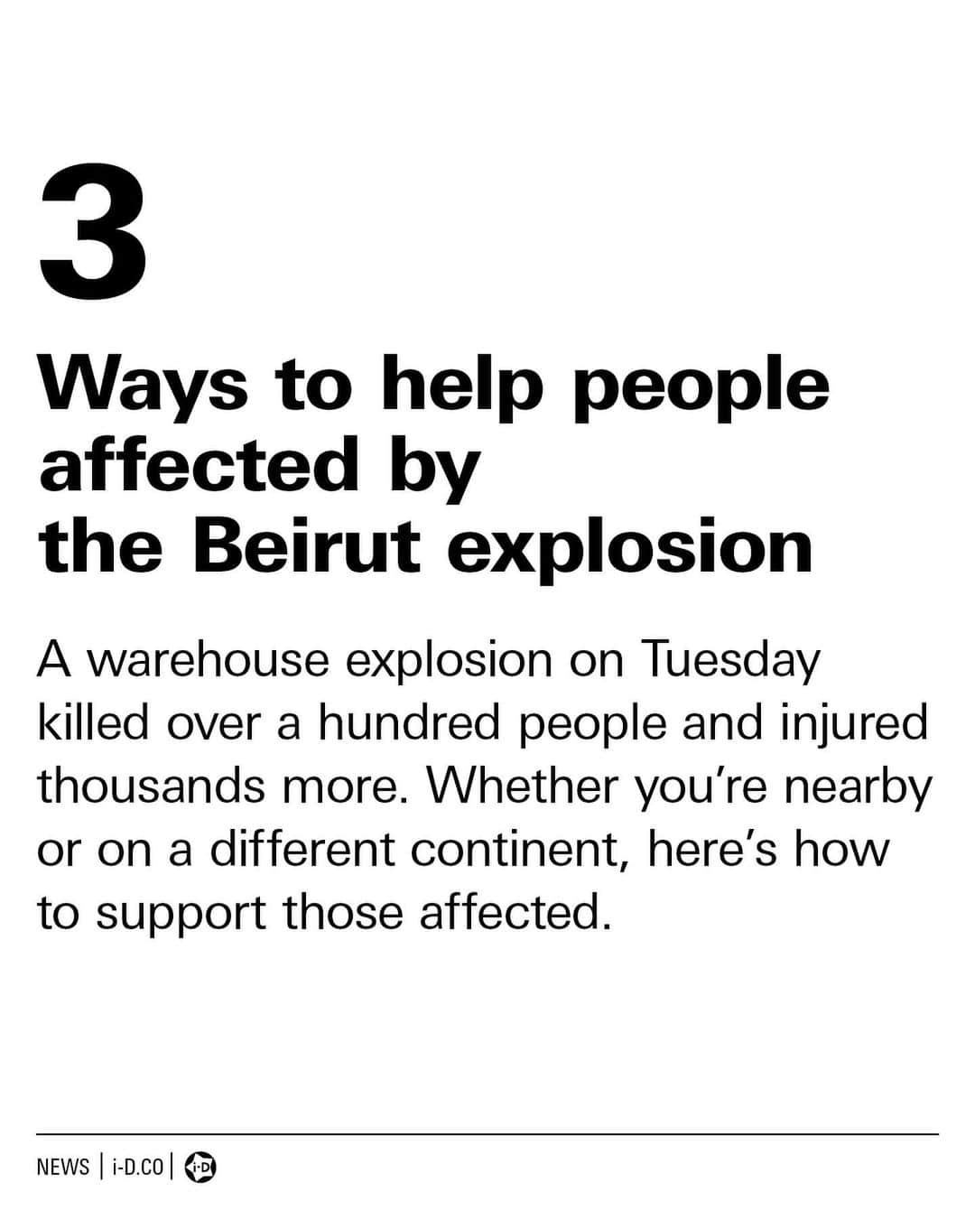 i-Dさんのインスタグラム写真 - (i-DInstagram)「The videos being fed through social media of the Beirut bomb blast are harrowing.⁣ ⁣ Beneath that cloud of smoke is a community of people who have worked tirelessly to rebuild their lives only for disaster to strike again. ⁣ ⁣ Families have lost loved ones. Local businesses have been destroyed. Hundreds, if not thousands, are homeless. ⁣ ⁣ Swipe ➡️ for a list of ways you can help from afar or nearby.⁣ ⁣ To access the links listed, hit the link in our bio.⁣ ⁣ 🇱🇧🙏⁠⁣⁣ ⁣⁣ Text @douglasgrnwd   #Lebanon #beirutexplosion」8月6日 20時37分 - i_d
