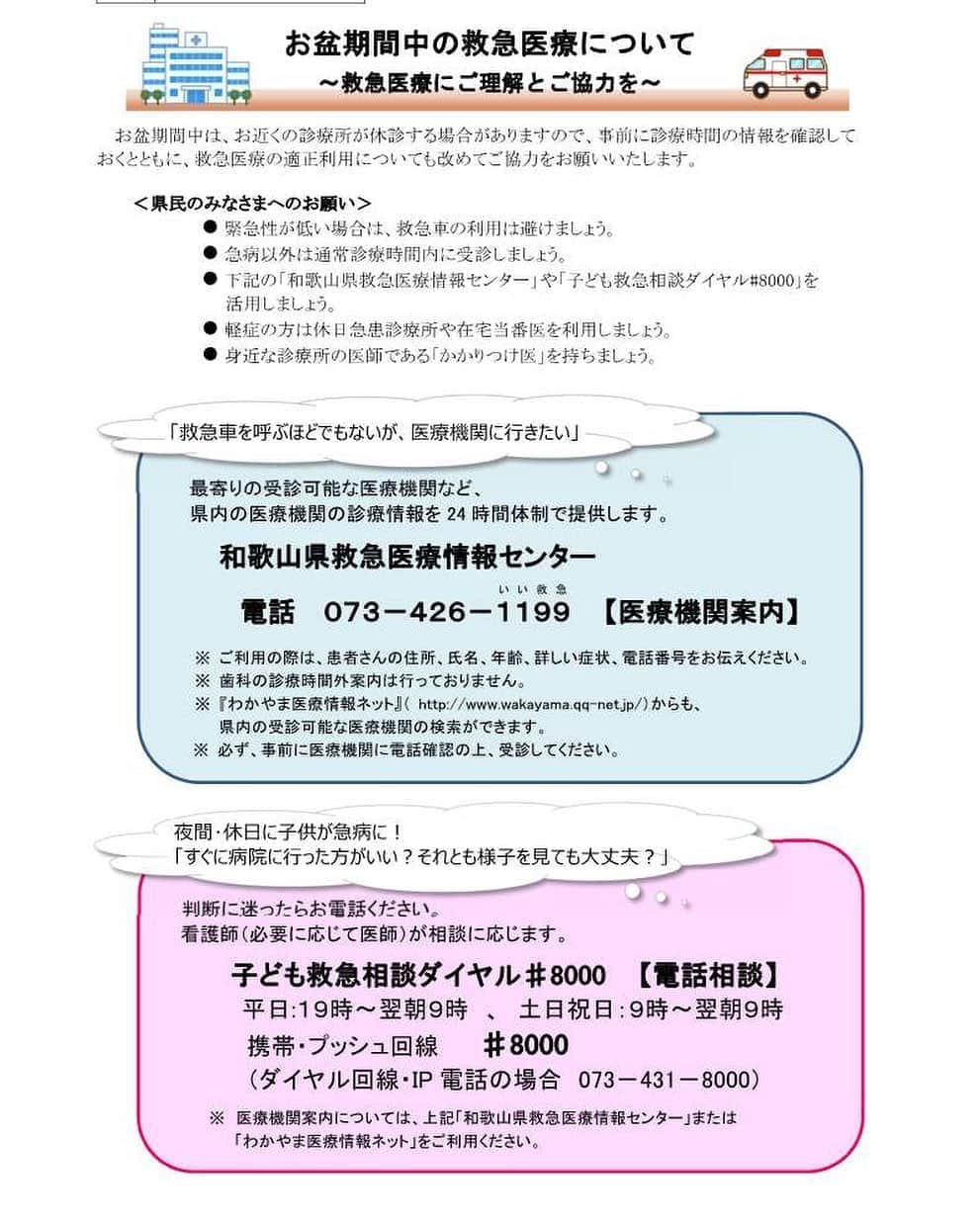 きいちゃんさんのインスタグラム写真 - (きいちゃんInstagram)「お盆期間中は、事前に診療時間の情報を確認しておくとともに、救急医療の適正利用についても改めてご協力をお願いいたします。  ＜県民のみなさまへのお願い＞      ・緊急性が低い場合は、救急車の利用は避けましょう。 ・急病以外は通常診療時間内に受診しましょう。 ・#和歌山県救急医療情報センター や #子ども救急相談ダイヤル♯8000を活用しましょう。 ・軽症の方は休日急患診療所や在宅当番医を利用しましょう。 ・身近な診療所の医師である「かかりつけ医」を持ちましょう。  〇「救急車を呼ぶほどでもないが医療機関に行きたい」 最寄りの受診可能な医療機関など、県内の医療機関の診療情報を24時間体制で提供します。  和歌山県救急医療情報センター ：電話  073-426-1199（医療機関案内）  〇「夜間・休日に子供が急病に。すぐに病院に行ったほうがいいかなどの判断に迷った場合」 子ども救急相談ダイヤル♯8000（電話相談）  土日祝日：９時～翌朝９時 平日:１９時～翌朝９時　 携帯・プッシュ回線  　♯8000 （ダイヤル回線・IP電話の場合　073－431－8000）  #和歌山県　#和歌山　#救急医療　#お盆期間中　#お盆　#救急医療情報センター　#子ども救急相談ダイヤル　#8000　#わかやま医療情報ネット」8月7日 15時45分 - wakayamapref_pr