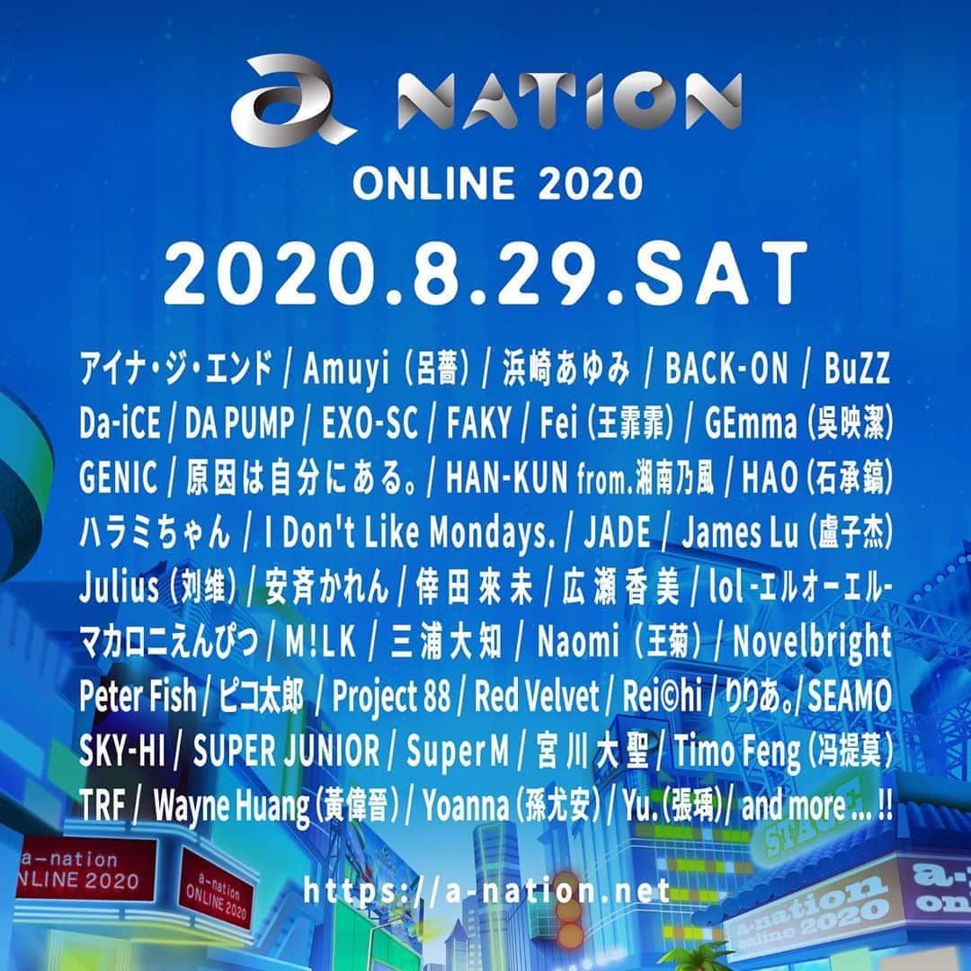HAN-KUN Staffさんのインスタグラム写真 - (HAN-KUN StaffInstagram)「. 『a-nation online 2020』出演決定 : 【日時】2020年8月29日(土)  【出演アーティスト（＊アルファベット読み順）】 アイナ・ジ・エンド / Amuyi(呂薔) / 浜崎あゆみ / BACK-ON / BuZZ / Da-iCE / DA PUMP / EXO-SC / FAKY / Fei(王霏霏) / GEmma(吳映潔) / GENIC / 原因は自分にある。 / HAN-KUN from.湘南乃風 / HAO(石承鎬) / ハラミちゃん / I Don't Like Mondays. / JADE / James Lu(盧子杰) / Julius(刘维) / 安斉かれん / 倖田來未 / 広瀬香美 / lol-エルオーエル- / マカロニえんぴつ / M!LK / 三浦大知 / Naomi(王菊) /  Novelbright / Peter Fish / ピコ太郎 / Project 88 / Red Velvet / Rei©hi /りりあ。 / SEAMO / SKY-HI / SUPER JUNIOR / SuperM / 宮川大聖 / Timo Feng(冯提莫) / TRF / Wayne Huang(黃偉晉) / Yoanna(孫尤安) / Yu.(張瑀) and more!!  【チケット発売】 8月18日(火)15:00～予定！  ※出演ステージや視聴方法などの詳細は決定次第オフィシャルサイトにてご案内いたします。  ▼『a-nation online 2020』オフィシャルサイト https://a-nation.net  @voicemagicianjp #HAN_KUN #hankun #voicemagician @anation.official #anationonline2020 #anation2020 #anation#a_nation#オンラインフェス」8月11日 12時08分 - hankun_staff