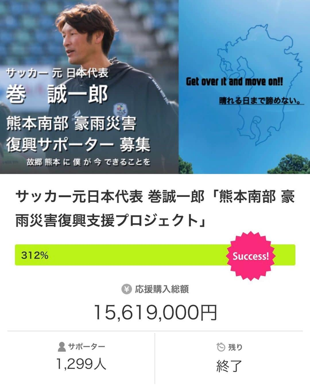 巻誠一郎のインスタグラム：「皆さんこんばんは。  昨日マクアケでの豪雨災害支援プロジェクトが終了しました。  全国各地、また海外在住の日本人の方々、1,299名の皆様からご支援いただきました。  ご支援いただきました皆様に心から感謝申し上げます。  このプロジェクトは災害後すぐに支援プロジェクトとして立ち上げました。  コロナウィルス等の影響もあり、被災地の情報も一気に減り、いつの間にか世の中へ伝えられなくなってしまいました。  ただ、被災地の状況は各メディア等で報道されるよりはるかに甚大です。  そのような実情を少しでも皆さんに伝える事が出来ればという思いと、継続して被災地の事を皆さんには想っていただけるようにという思いで日々被災地へ足を運んでいます。  しかし、被災地ではコロナ問題と、球磨川の氾濫が残した爪痕は本当に大きく、今なお手付かずの場所も多く存在します。  これからも継続して被災地の状況や復旧復興の様子は伝えていきたいと思います。  またご支援いただきました皆様におかれましても、コロナ禍で生活環境など大きな変化の中、僕のこのプロジェクトにご協力いただきまして、本当にありがとうございます。  皆様からのいただきましたご支援は、被災地復興活動、そして被災地の皆さんの心や身体のサポートが出来るように様々なプロジェクトを考えて動き出していますので、その報告も順次させていただきます。  ただ何度もお伝えしていますが、この災害の復興は本当に長い長い戦いになると感じています。  コロナ禍ではありますが、引き続き被災地を想い続けていただけたら嬉しいです。  今後、コロナウィルス等が落ち着いたら是非熊本、そして現地へ足を運んでいただきたいと思っています。  皆様本当にありがとうございました。  これからも引き続き応援よろしくお願い致します。  #災害復興支援プロジェクト #ユアアクション #クラウドファンディング #沢山のご支援に感謝 #巻誠一郎 #次のプロジェクト立案中」