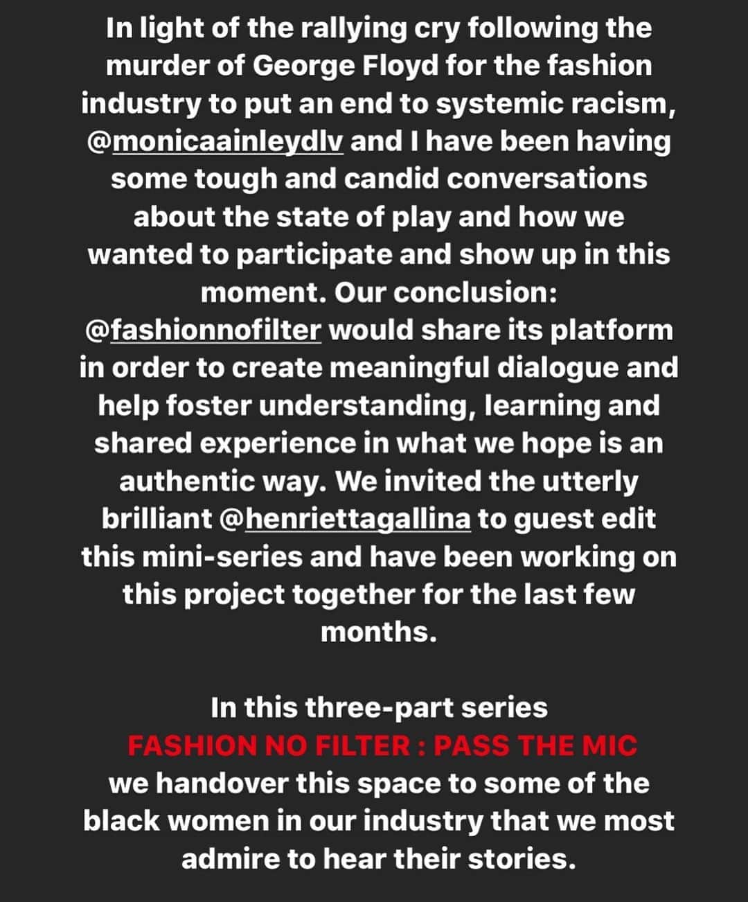 Camille Charriereさんのインスタグラム写真 - (Camille CharriereInstagram)「I would like to highlight a collaborative project between @FashionNoFilter and @henriettagallina —a creative director, advocate and co-host of @theconversations.podcast   In light of the rallying cry for our industry to put an end to ongoing systemic racism, the three of us have been collectively having some really tough and candid conversations about the state of play and how we want to participate and show up in this moment. We came to the conclusion that amongst other things we'd like to share our platform in order to create meaningful dialogue and help foster understanding, learning and shared experiences in an authentic way. We invited Henrietta to guest edit three episodes to discuss the topic of race in fashion honestly, from three different industry vantage points, each with a different set of guests.  For @monicaainleydlv and I, this is an opportunity to use our platform to amplify valued industry voices and to help us better understand these themes as we plan to move forward to include such topics in our ongoing programming. We've were taken aback by the overall industry response "often consisting of vague statements and repurposed content" as Henrietta concluded in her op-ed for BOF. We do not want our contribution to be much the same. We aim to bring these longstanding issues to our own listeners in a way that (we hope) will add value to the conversation.  Thank you to these brilliant women, colleagues and friends for coming on the show. It is not their responsibility to educate others, so we could not be more grateful that they were so generous to share their stories. It has helped me enormously confront my own white privilege.   We hope you take the time to listen (and if i may suggest the trailer too, for it explains the genesis of the project).   FNF: PASS THE MIC Ep 1. Representation and race within the influence community with @tamumcpherson and @danielleprescod  Ep 2. The role of Pr in the current climate with @jordanjcmitchell  Ep 3. Why the system is broken, cancel culture and the mainstream media with @robingivhan」8月20日 1時03分 - camillecharriere