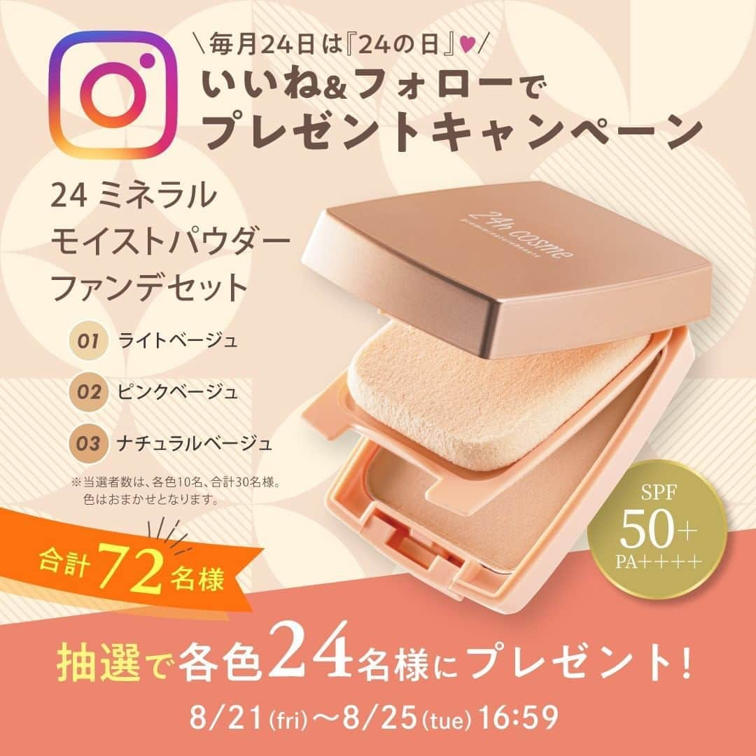 24h cosme(24hコスメ) さんのインスタグラム写真 - (24h cosme(24hコスメ) Instagram)「🎁にーよんの日限定プレゼント企画（～8/25火 16：59まで）🎁  毎月24日は「にーよん」の日！ ＼いいね&フォローで当たる！／ 大好評のプレゼントキャンペーンを開催 🥰 ！ 大人気の「 24 ミネラルモイストパウダーファンデセット」を、24の日ということで各色24名様にプレゼント✨（※当選カラーの選択はできません。いずれかのお届けとなります。）  24 ミネラルモイストパウダーファンデセット は シミや赤みをナチュラルにカバーし、ふんわりと自然な透明感を演出してくれます💯 お色は【01 ライトベージュ】【02 ピンクベージュ】【03 ナチュラルベージュ】の3色です🌸  強い日差しの気になるこの季節にピッタリのSPF50+/PA++++☀ きれいな素肌感を叶え、セミマット肌が続く、毛穴レスファンデです♪  こちらの投稿をいいね＆@24hcosme のアカウントをフォローしてくれた人の中から抽選で、「 24 ミネラルモイストパウダーファンデセット 」を各色24名様ずつにプレゼント！（※当選カラーの選択はできません。いずれかのお届けとなります。）(応募期間：8月25日火16:59まで)  ■プレゼントの発送 当選者の発表は製品の発送をもってかえさせていただきます。当選者の方へのみ、公式アカウントから、DMにてご連絡いたします。 ・プレゼント発送：9月中旬予定  ■応募上の注意 設定が非公開のアカウントは、抽選の対象外となります。 海外への発送は行っておりません。  ■個人情報の取り扱い ご応募いただきましたお客様の個人情報は、当社が厳重に管理し、ご本人の承諾なしに第三者に開示することはございません。詳しい個人情報のお取り扱いにつきましてはホームページでご確認をお願いいたします。  #24hコスメ #24hcosme #お肌に優しい #クレンジング不要 #ナチュラルコスメ #石鹸オフ #コンシーラー #ミネラルUVコンシーラー #ミネラルコンシーラー #UVコンシーラー #シミ対策 #クマ対策 #ニキビ跡隠し #フォローキャンペーン #いいねキャンペーン #プレキャン #プレゼント #インスタキャンペーン #キャンペーン #キャンペーン企画 #キャンペーン開催中 #期間限定 #プレゼント企画 #プレゼントキャンペーン実施中 #UVケア #コスメ好き #コスメ部 #コスメマニア #コスメ垢」8月21日 16時56分 - 24hcosme