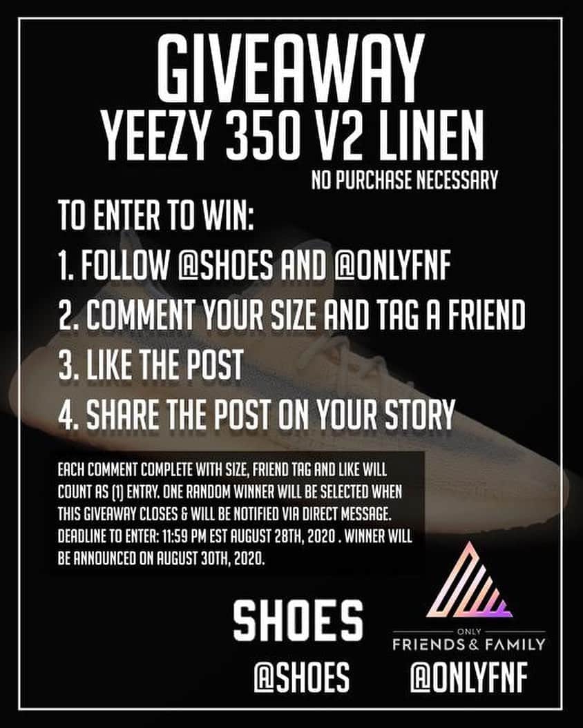 shoes ????さんのインスタグラム写真 - (shoes ????Instagram)「🚨GIVEAWAY🚨’Yeezy 350 v2 Linen’ NO PURCHASE NECESSARY  TO ENTER to WIN: 1. Follow @shoes and @onlyfnf 2. Comment your size AND tag as many friends as you like 3. Like this post 4. Share this post on your story  Each comment complete with size, friend tag and like will count as (1) entry. ONE random winner will be selected when this giveaway closes & will be notified via Direct Message. Deadline to enter: 11:59 pm EST August 28th, 2020 . Winner will be announced on August 30th, 2020.  Instagram is not associated with this giveaway. US/Canada/UK residents only, age 18 and up. No purchase necessary to enter.  #contest #tagafriend #free #giveaway #instagramgiveaway #instagramcontest #shoes #footwear #nikewomens #nike #fashion #nycfashion #nyc #freeshoes #freestuff #freestufffinder #nikeairmax95 #nikeairmax #nikeshoes #nikegiveaway #airmax95 #backtoschool #backtoschooloutfit  #sneakers #sneaker #sneakerhead #nikes #nike✔️」8月23日 1時52分 - shoes