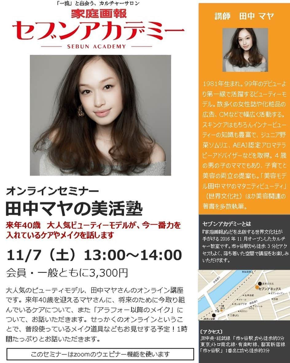 田中マヤさんのインスタグラム写真 - (田中マヤInstagram)「11月7日（土）13:00〜14:00 @sebunacademy セブンアカデミーで オンラインセミナーを行います😌✨ ・ アラフォーになって、 来年40歳を目の前に、将来のために 取り組んでいるケアやメイクの話etc... 直接、お会いできないのは残念ですが😣 オンラインセミナーでお話させてもらえる機会ができました✨✨ ・ お問い合わせ☎️03-6697-0771 ホームページ💻【セブンアカデミー】で検索✨ ・ お申し込みは、プロフィール欄にURLを貼っておきます✨ ・ #オンラインセミナー #セブンアカデミー #アラフォー #講座 #instagood #beauty #love #좋아요 #미용 #뷰티 #강좌」9月2日 10時01分 - tanakamaya__official