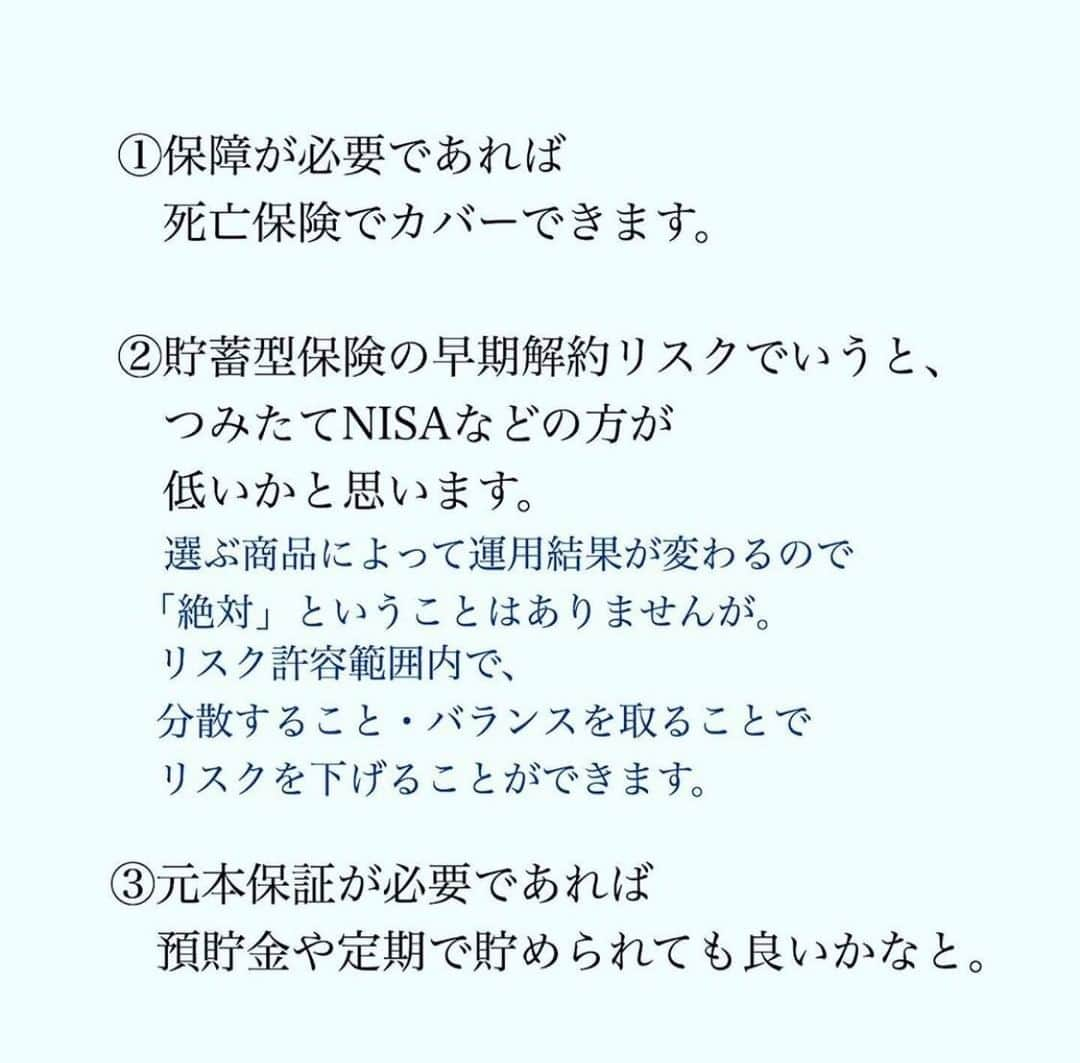 家計診断士さんのインスタグラム写真 - (家計診断士Instagram)「【#保障と貯蓄は分ける】﻿ ﻿  前回の学資保険のpostで、﻿  「契約者が死亡したとき、﻿ ［支払いが免除される］という﻿ 保障がついている。﻿ もしもの時にはとても心強いものです。」﻿ とお伝えしましたが。﻿ ﻿ ﻿ －－－－－－－－－－－－－－－－－－－－﻿ 私たちは、基本﻿ “「保障」「貯蓄」は、分けて考えましょう”﻿ とお話ししております。﻿ －－－－－－－－－－－－－－－－－－－－﻿ ﻿ 保障が必要であれば﻿ 死亡保険でカバーできますし﻿ ﻿ 貯蓄型保険の早期解約リスクでいうと、﻿ つみたてNISAなどの方が低いかと思います。﻿  （選ぶ商品によって運用結果が変わるので﻿ 「絶対」ということはありませんが、﻿ リスク許容範囲内で、﻿ 分散すること・バランスを取ることで﻿ リスクを下げることができます）﻿ ﻿  元本保証が必要であれば﻿ 預貯金や定期で貯められても良いかなと。﻿ ﻿ 保障がある分、 毎月の保険料に対して﻿ 満期金が元本割れしていたり、﻿ 早期解約リスクも考えると、﻿  保障と貯蓄は分けられることを﻿ おすすめします。﻿ ﻿ 万一の時の可能性は、あくまでも1/10,000。﻿  そのために余分に保険料を払っていくよりも、﻿ 残りの9,999である﻿今や、 可能性の高い将来のために﻿ お金を使う・残すことを﻿ 優先していただきたい  というのが﻿私たちの思いです。﻿ ﻿ 今一度、メリット・デメリット、﻿ お考えくださいね😌﻿ ﻿ ﻿ ﻿ ▼▼家計について書いてます▼▼﻿ #家計診断士_かけい﻿ ・﻿ ▽▽保険についてはこちら▽▽﻿ #家計診断士_ほけん﻿ ・﻿ ・﻿ ☞ HPにて家計に役立つblog更新中﻿ インスタTOPのプロフィールよりどうぞ❁﻿ @kakeishindanshi_official﻿ ・﻿ ﻿#家計簿﻿ #家計の見直し﻿ #学資保険悩む﻿ #教育費貯め隊 ﻿#教育資金の貯め方 ﻿#教育費貯金 ﻿ #習い事デビュー ﻿ #児童手当の使い道 ﻿#貯金目標1000万円﻿ #豊かな暮らし #家計の見直し﻿  #FP﻿ #子育て世帯 #先取り貯金 #積み立て貯金 #貯金できない夫 #貯まる女子の毎日の習慣 #貯まる暮らし #貯まる家計 #家計のオンライン相談　#家計簿﻿﻿　#貯蓄型保険﻿　#保険で貯蓄﻿　#解約返戻金﻿　#早期解約リスク﻿﻿　#老後の備え﻿」9月14日 7時00分 - kakeishindanshi_official