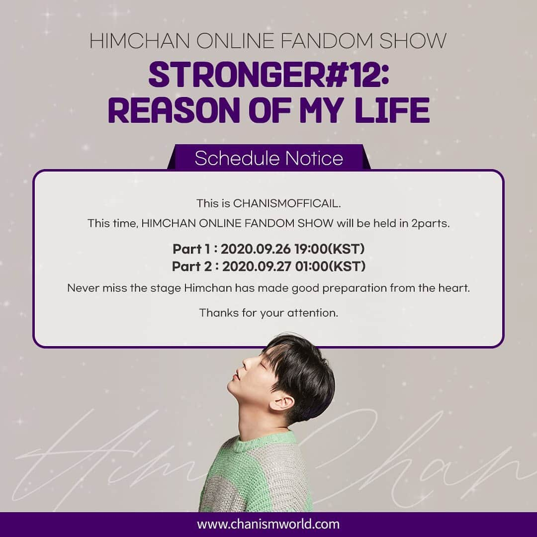 ヒムチャンのインスタグラム：「HIMCHAN ONLINE FANDOM SHOW <STRONGER#12:REASON OF MY LIFE> Schedule Notice.  HIMCHAN ONLINE FANDOM SHOW will be held in 2parts. Part 1: 2020.09.26 19:00 (KST) Part 2: 2020.09.27 01:00 (KST)   Never miss the stage that Himchan has made good preparation from the heart.   Thanks for your attention.     http://www.chanismworld.com」