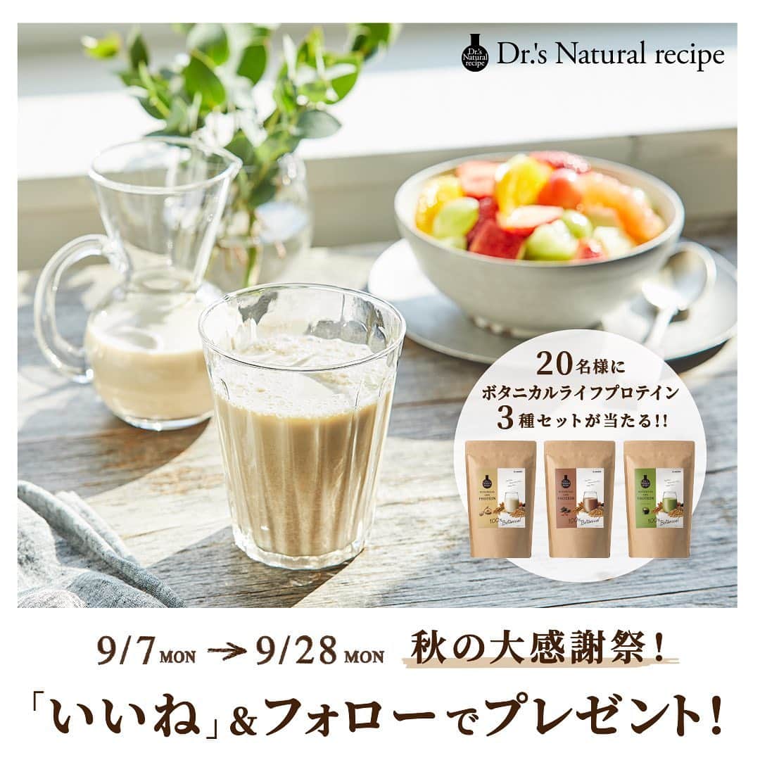ドクターズナチュラルレシピのインスタグラム：「.⁣ いいね&フォローで当たる！🍁秋の大感謝祭🍁　⁣ 人気の『 #植物性プロテイン 』プレゼントキャンペーン開催🎉✨⁣ ⁣ いつも「Dr.'s Natural recipe」をご覧いただきありがとうございます🌿⁣ この度、普段からご愛顧いただいてる皆様に、「秋の大感謝祭」を開催🎉🎉⁣ ⁣ 女性の身体に嬉しい、良質な植物性タンパク質が美味しく摂れる⁣ 『 #ボタニカルライフプロテイン 』より、人気の「きなこ味」「チョコ味」「抹茶味」の⁣ 3つのフレーバーのセットをなんと、合計＼20名様／にプレゼント🎁⁣ ⁣ この機会にぜひお試しください♪⁣ ⁣ ＜参加方法＞ ⁣ ① @dr.s_natural_recipe をフォロー。⁣ ② こちらのキャンペーン投稿に いいね ☝で完了✨⁣ ⁣ ＜募集期間＞⁣ 2020年09月07日(月)～09月28日(月)⁣ .⁣ ＜賞品＞⁣ Dr.'s Natural recipe／ボタニカルライフプロテイン⁣ きなこ味・チョコ味・抹茶味の3セット⁣ ⁣ ＜当選人数＞⁣ 合計20名様⁣ .⁣ ＜当選者発表＞⁣ ※当選者発表は10⽉09⽇以降に予定しております。⁣ ※当選者の⽅には Instagram上のDMにてご連絡致します。 ⁣ .⁣ ＜ご注意＞⁣ ※こちらのお写真は商品のイメージ写真になります。予めご了承くださいませ。⁣ ※アカウントを非公開設定にしている場合は選考対象外となります。⁣ ※ご当選された賞品の変更、および当選権利の譲渡はできません。 ⁣ ※抽選時に、アカウントフォロー、本投稿へのいいねの当選要件となる状態を維持いただいていることが確認できない場合、抽選の対象から外れることがあります。おおむね1か月程度、フォロー、いいねを継続いただくことをお勧めします。 ⁣ ※通信環境の良くない状況にありDMが不着となった場合又はご当選通知のDMに記載の手続きを履行いただけない場合、ご当選の資格は無効となります。 ⁣ ※再抽選は行いません。 ⁣ ※日本国外にお住まいの方に対しては、当選しても配送できません。⁣ ※賞品の返品・交換・配送業者より弊社に返品されてからの再配送はできませんのでご了承くださいませ。 ⁣ ※賞品発送後の賞品による損害等の責任について、弊社は一切負いかねます。予めご了承ください。 ⁣ ※本キャンペーン参加にあたって生じるインターネット接続料や通信料、ご当選通知メールに記載の手続を履践するにあたって生じる諸費用は、ご本人様の負担となります。 ⁣ ⁣ たくさんのご応募お待ちしております♪⁣ ⁣ ⁣ #ドクターズナチュラルレシピ #drsnaturalrecipe⁣ #アンファー #angfa #プロテイン #ソイプロテイン #タンパク質 #植物性 #大豆由来 #ワークアウト #ジム女子 #ワークアウト女子 #ボディメイク #筋トレ #フィットネス女子 #トレーニング #丁寧な暮らし #おうちカフェ部 #おうちカフェ #チョコ好き #抹茶好き #キャンペーン開催中 #プレゼントキャンペーン #プレゼント企画 #プレゼント #protein #デリスタグラマー #foodstagram」