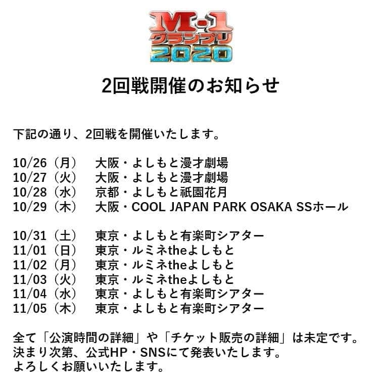テレビ朝日「M-1グランプリ」さんのインスタグラム写真 - (テレビ朝日「M-1グランプリ」Instagram)「2回戦開催のお知らせ   下記の通り、2回戦を開催いたします。   10/26（月）大阪・よしもと漫才劇場 10/27（火）大阪・よしもと漫才劇場 10/28（水）京都・よしもと祇園花月 10/29（木）大阪・COOL JAPAN PARK OSAKA SSホール   10/31（土）東京・よしもと有楽町シアター 11/01（日）東京・ルミネtheよしもと 11/02（月）東京・ルミネtheよしもと 11/03（火）東京・ルミネtheよしもと 11/04（水）東京・よしもと有楽町シアター 11/05（木）東京・よしもと有楽町シアター   全て「公演時間の詳細」や「チケット販売の詳細」は未定です。 決まり次第、公式HP・SNSにて発表いたします。 よろしくお願いいたします。  #m1 #m1グランプリ」9月18日 18時15分 - m_1grand_prix