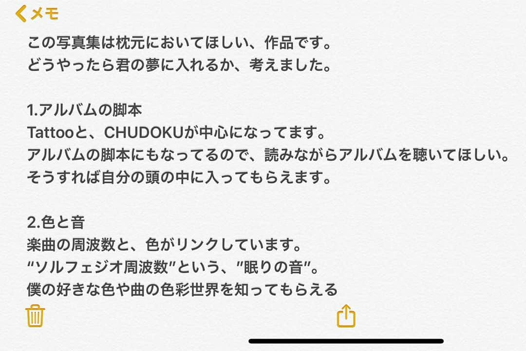 SHIROSEさんのインスタグラム写真 - (SHIROSEInstagram)「どうやったら君の夢に入れるか、考えました。﻿ "周波数"と、"色"を使って。﻿ ﻿ となりで読んであげたいなぁ。。﻿ この写真集は枕元においてほしい、﻿ 写真作品です。﻿ ﻿ 1.アルバムの脚本﻿ Tattooと、CHUDOKUが中心になってます。﻿ アルバムの脚本にもなってるので、読みながらアルバムを聴いてほしい。﻿ そうすれば自分の頭の中に入ってもらえます。﻿ ﻿ 2.色と音﻿ 楽曲の周波数と、色がリンクしています。﻿ “ソルフェジオ周波数”という、”眠りの音”。﻿ 僕の好きな色や曲の色彩世界を知ってもらえる﻿ ﻿ 3.ハードカバーと材質﻿ 自分の好きな印刷や、材質です。﻿ ウェブやスマホでは、表示できない色。﻿ 表紙はとても硬い材質でできています。﻿ 強い紙なので、一生持ってもらえる。﻿ 一生大事にして！﻿ ﻿ 聴覚と、視覚で、アルバムにふれてみてね。﻿ あと、いつか、ライブもやりたいので﻿ ライブの脚本も、少し入ってます。夢。﻿ ぜひ読んでみてください。﻿ 君が、眠れない夜に。﻿  #SHIROSE #写真集 #artbook #WHITEJAM」9月18日 20時37分 - wjf_shirose