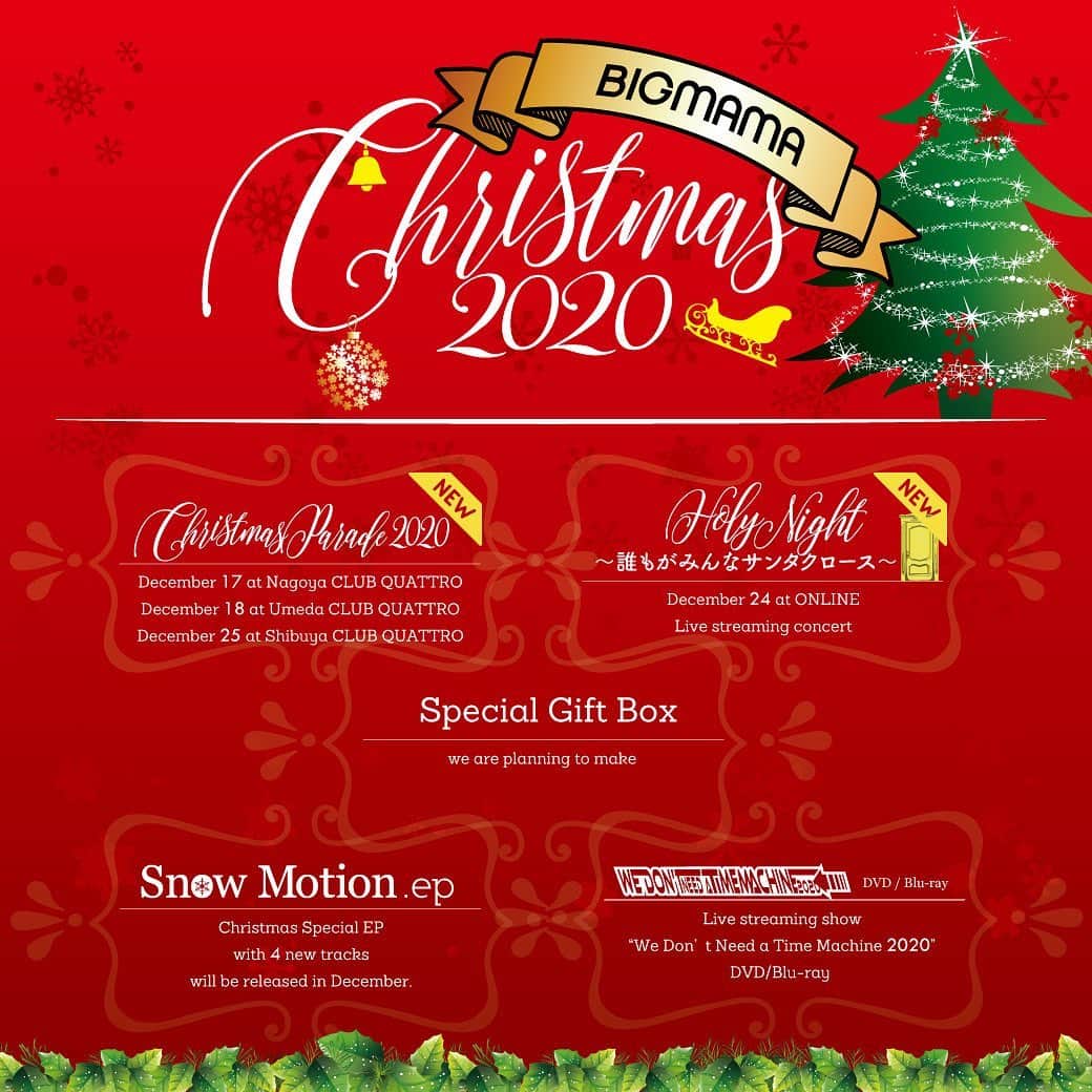 BIGMAMAさんのインスタグラム写真 - (BIGMAMAInstagram)「BIGMAMAが贈るクリスマススペシャル企画 “BIGMAMA Christmas 2020” 東名阪有観客でのツアー「BIGMAMA Christmas Parade 2020」と 無観客配信ライブ「BIGMAMA Christmas 2020 Holy Night 〜誰もがみんなサンタクロース〜」の開催が決定。 ただいまよりBIGMAMA mobile 会員先行開始となります。  Palade  「BIGMAMA Christmas Parade 2020」 12月17日(木)　名古屋CLUB QUATTRO　第一部 OPEN 16:15/ START 17:00 12月17日(木)　名古屋CLUB QUATTRO　第二部 OPEN 19:15/ START 20:00 12月18日(金)　梅田CLUB QUATTRO　第一部 OPEN 16:15/ START 17:00 12月18日(金)　梅田CLUB QUATTRO　第二部 OPEN 19:15/ START 20:00 12月25日(金)　渋谷CLUB QUATTRO　OPEN 18:00 /START 19:00  チケット代　￥5,588(ゴーゴーハハ）  ———-  BIGMAMA mobile 会員先行 (一次) 2020.10.06(火)18:00〜2020.10.12(月)23:59 bigmama.tpm.jp/  BIGMAMA mobile 会員先行 (二次) 2020.10.13(火)12:00〜2020.10.19(月)23:59 bigmama.tpm.jp/  ONLINE  「BIGMAMA Christmas 2020 Holy Night 〜誰もがみんなサンタクロース〜」 12月24日(木)　無観客配信ライブ ＊詳細は後日発表  クリスマス告知1006  ＜リリース情報＞  BIGMAMA タイトル：Snow Motion.EP 発売日：2020年12月 形態: CD、配信(ストリーミングサービス/DL)  —–  タイトル：We Don’t Need a Time Machine 2020 発売日：2020年12月 形態: DVD/Blu-ray」10月6日 18時06分 - bigmama_jp